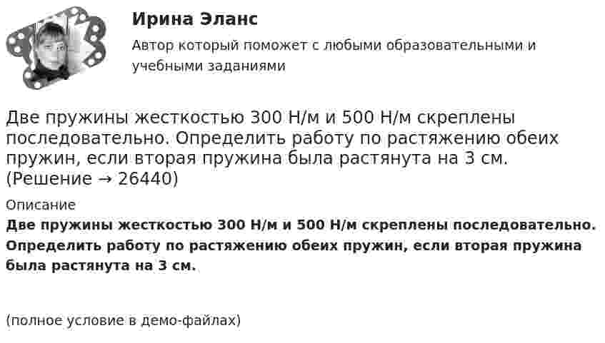     
          Описание
          Две пружины жесткостью 300 Н/м и 500 Н/м скреплены последовательно. Определить работу по растяжению обеих пружин, если вторая пружина была растянута на 3 см.(полное условие в демо-файлах)  
            
            
            Две пружины жёсткостью 0,5 кН/м и 1 кН/м скреплены последовательно. Определить потенциальную энергию данной системы при действии внешней силы 10 Н.Две пружины жесткостью 300 Н/м и 500 Н/м скреплены последовательно. Определить работу по растяжению обеих пружин, если вторая пружина была растянута на 3 см.Две пружины жесткостью 3*10^2 Н/м и 5*10^2 Н/м соединены последовательно. Определить работу по растяжению обеих пружин, если вторая пружина растянута на 3 см.Две пружины жёсткостью k1 = 0,5 кН/м и k2 = 1 кН/м скреплены параллельно. Определить потенциальную энергию данной системы при абсолютной деформации x = 4 см.Две   пружины   жесткостью   k1 = 0,5 кН/м  и k2 = 1 кН/м скреплены параллельно. Определить потенциальную энергию П данной системы при абсолютной деформации  = 4 см.Две пружины жёсткостью k1 = 0,5 кН/м и k2 = 1 кН/м скреплены параллельно. Определить потенциальную энергию П данной системы при абсолютной деформации Dl = 4 см.Две пружины с жёсткостью, соответственно равной k1 и k2, соединены один раз последовательно, второй раз параллельно. Во сколько раз будут отличаться периоды вертикальных колебаний груза на таких пружинах?Две параллельные плоскости одноимённо заряжены с поверхностной плотностью зарядов 2 и 4 нКл/м2. Определить напряжённость поля:  а) между плоскостями;  б) вне плоскостей.Две параллельные плоскости одноимённо заряжены с поверхностной плотностью зарядов s1 = 0,5 мкКл/м2 и s2 = 1,5 мкКл/м2. Определить напряжённость электростатического поля вне плоскостей.Две параллельные плоскости одноимённо заряжены с поверхностной плотностью зарядов s1 = 2 нКл/м2 и s2 = 4 нКл/м2. Определить напряжённость электростатического поля между плоскостями.Две параллельные плоскости разноимённо заряжены с поверхностной плотностью зарядов -2 и 4 нКл/м2. Определить:  а) напряжённость поля: между плоскостями и вне плоскостей.Две пластинки одинаковой толщины, но изготовленные из разного материала, пропускают соответственно 1/2 и 1/4 падающего потока световой волны. Пренебрегая отражением света, определитДве пластинки площадью S = 2·10-2 м2 каждая находятся в керосине на расстоянии d = 4·10-3 м друг от друга. С какой силой F они взаимодействуют, если они заряжены до разности потенциалов U = 150 В? Диэлектрическая проницаемость керосина e = 2.	Две пластины из одного материала, толщины    заряжены равномерно по объёму с объёмными плотностями    и    и сложены вместе. Напряжённость результирующего поля: