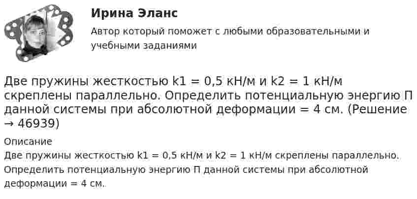      
            Описание
            Две  пружины  жесткостью  k1 = 0,5 кН/м и k2 = 1 кН/м скреплены параллельно. Определить потенциальную энергию П данной системы при абсолютной деформации = 4 см.  
            
            
            Две пружины жёсткостью k1 = 0,5 кН/м и k2 = 1 кН/м скреплены параллельно. Определить потенциальную энергию данной системы при абсолютной деформации x = 4 см.Две   пружины   жесткостью   k1 = 0,5 кН/м  и k2 = 1 кН/м скреплены параллельно. Определить потенциальную энергию П данной системы при абсолютной деформации  = 4 см.Две пружины жёсткостью k1 = 0,5 кН/м и k2 = 1 кН/м скреплены параллельно. Определить потенциальную энергию П данной системы при абсолютной деформации Dl = 4 см.Две пружины с жёсткостью, соответственно равной k1 и k2, соединены один раз последовательно, второй раз параллельно. Во сколько раз будут отличаться периоды вертикальных колебаний груза на таких пружинах?Две равномерно заряженные концентрические сферы с радиусами R1 и R2 имеют заряды соответственно q1 и q2.             Определить напряжённость и потенциал, создаваемые заряженными сферами в точках a, b, и c, Две равномерно заряженные концентрические сферы с радиусами R1 и R2 имеют заряды соответственно q1 и q2.             Определить напряжённость и потенциал, создаваемые заряженными сферами в точках a, b, и c, Две тепловые машины работают по циклу Карно. Холодильник первой машины служит нагревателем второй. Разность температур между нагревателем и холодильником у обеих машин одинакова. У какой из машин КПД большеДве параллельные плоскости разноимённо заряжены с поверхностной плотностью зарядов -2 и 4 нКл/м2. Определить:  а) напряжённость поля: между плоскостями и вне плоскостей.Две пластинки одинаковой толщины, но изготовленные из разного материала, пропускают соответственно 1/2 и 1/4 падающего потока световой волны. Пренебрегая отражением света, определитДве пластинки площадью S = 2·10-2 м2 каждая находятся в керосине на расстоянии d = 4·10-3 м друг от друга. С какой силой F они взаимодействуют, если они заряжены до разности потенциалов U = 150 В? Диэлектрическая проницаемость керосина e = 2.	Две пластины из одного материала, толщины    заряжены равномерно по объёму с объёмными плотностями    и    и сложены вместе. Напряжённость результирующего поля:Две практические работы, тест , коллоквиум, Итоговая контрольная работа.Две пружины жёсткостью 0,5 кН/м и 1 кН/м скреплены последовательно. Определить потенциальную энергию данной системы при действии внешней силы 10 Н.Две пружины жесткостью 300 Н/м и 500 Н/м скреплены последовательно. Определить работу по растяжению обеих пружин, если вторая пружина была растянута на 3 см.