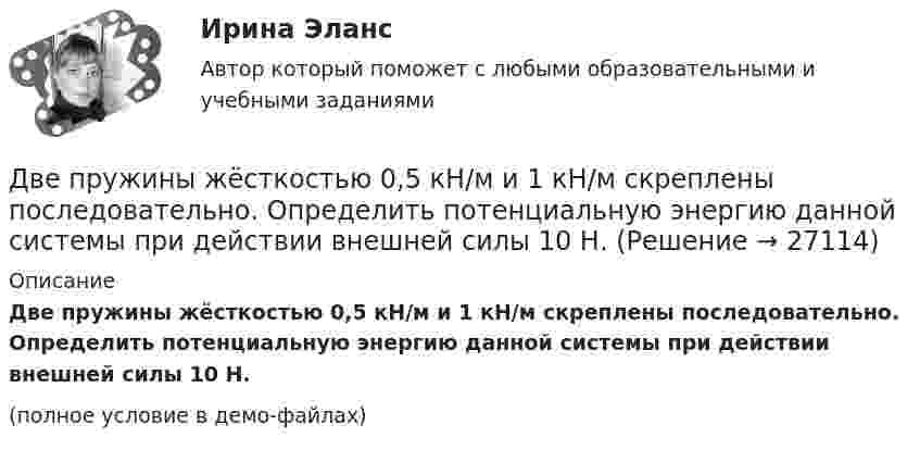     
          Описание
          Две пружины жёсткостью 0,5 кН/м и 1 кН/м скреплены последовательно. Определить потенциальную энергию данной системы при действии внешней силы 10 Н.(полное условие в демо-файлах)  
            
            
            Две практические работы, тест , коллоквиум, Итоговая контрольная работа.Две пружины жёсткостью 0,5 кН/м и 1 кН/м скреплены последовательно. Определить потенциальную энергию данной системы при действии внешней силы 10 Н.Две пружины жесткостью 300 Н/м и 500 Н/м скреплены последовательно. Определить работу по растяжению обеих пружин, если вторая пружина была растянута на 3 см.Две пружины жесткостью 3*10^2 Н/м и 5*10^2 Н/м соединены последовательно. Определить работу по растяжению обеих пружин, если вторая пружина растянута на 3 см.Две пружины жёсткостью k1 = 0,5 кН/м и k2 = 1 кН/м скреплены параллельно. Определить потенциальную энергию данной системы при абсолютной деформации x = 4 см.Две   пружины   жесткостью   k1 = 0,5 кН/м  и k2 = 1 кН/м скреплены параллельно. Определить потенциальную энергию П данной системы при абсолютной деформации  = 4 см.Две пружины жёсткостью k1 = 0,5 кН/м и k2 = 1 кН/м скреплены параллельно. Определить потенциальную энергию П данной системы при абсолютной деформации Dl = 4 см.Две параллельные плоскости заряжены с поверхностной плотностью зарядов s1 = − 0,4 мкКл/м2 и s2 = 1 мкКл/м2. Определить напряжённость электростатического поля вне плоскостей.Две параллельные плоскости одноимённо заряжены с поверхностной плотностью зарядов 2 и 4 нКл/м2. Определить напряжённость поля:  а) между плоскостями;  б) вне плоскостей.Две параллельные плоскости одноимённо заряжены с поверхностной плотностью зарядов s1 = 0,5 мкКл/м2 и s2 = 1,5 мкКл/м2. Определить напряжённость электростатического поля вне плоскостей.Две параллельные плоскости одноимённо заряжены с поверхностной плотностью зарядов s1 = 2 нКл/м2 и s2 = 4 нКл/м2. Определить напряжённость электростатического поля между плоскостями.Две параллельные плоскости разноимённо заряжены с поверхностной плотностью зарядов -2 и 4 нКл/м2. Определить:  а) напряжённость поля: между плоскостями и вне плоскостей.Две пластинки одинаковой толщины, но изготовленные из разного материала, пропускают соответственно 1/2 и 1/4 падающего потока световой волны. Пренебрегая отражением света, определитДве пластинки площадью S = 2·10-2 м2 каждая находятся в керосине на расстоянии d = 4·10-3 м друг от друга. С какой силой F они взаимодействуют, если они заряжены до разности потенциалов U = 150 В? Диэлектрическая проницаемость керосина e = 2.