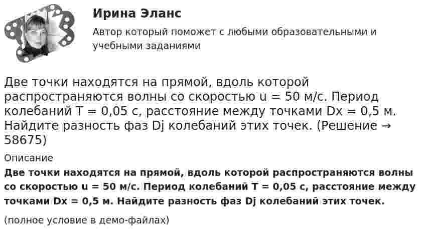     
            Описание
            Две точки находятся на прямой, вдоль которой распространяются волны со скоростью u = 50 м/с. Период колебаний T = 0,05 с, расстояние между точками Dx = 0,5 м. Найдите разность фаз Dj колебаний этих точек.(полное условие в демо-файлах)   
            
            
            Две точки находятся на прямой, вдоль которой распространяется волна со скоростью 50 м/с. Период колебаний 0,5 с, расстояние между точками 50 см. Найти разность фаз колебаний в этих точках.Две точки находятся на прямой, вдоль которой распространяются волны со скоростью u = 50 м/с. Период колебаний T = 0,05 с, расстояние между точками Dx = 0,5 м. Найдите разность фаз Dj колебаний этих точек.Две точки находятся на прямой, вдоль которой распространяются волны со скоростью V = 10 м/с. Период колебаний T = 0,2 с, расстояние между точками Dl = 1 м. Найти разность фаз Dj колебаний в этих точках.Две точки находятся на расстоянии Dx = 50 см друг от друга на прямой, вдоль которой распространяется волна со скоростью u = 50 м/с. Период T колебаний равен 0,05 с. Найти разность фаз Dj колебаний в этих точках.Две точки находятся на расстоянии x = 50 см друг от друга на прямой, вдоль которой распространяется волна со скоростью v=50 м/с. Период T колебаний равен 0,05 с. Найти разность фаз колебаний в этих точках. Две трети тонкого кольца радиусом R = 10 см несут равномерно распределенный с линейной плотностью  = 0,2 мкКл/м заряд. Определить напряженность Е электрического поля, создаваемого распределенным зарядом в точке ОДве трети тонкого кольца радиусом R = 10 см несут равномерно распределённый с линейной плотностью t = 0,2 мкКл/м заряд. Определить напряжённость E электрического поля, создаваемого распределённым зарядом в точке OДве пружины жёсткостью k1 = 0,5 кН/м и k2 = 1 кН/м скреплены параллельно. Определить потенциальную энергию П данной системы при абсолютной деформации Dl = 4 см.Две пружины с жёсткостью, соответственно равной k1 и k2, соединены один раз последовательно, второй раз параллельно. Во сколько раз будут отличаться периоды вертикальных колебаний груза на таких пружинах?Две равномерно заряженные концентрические сферы с радиусами R1 и R2 имеют заряды соответственно q1 и q2.             Определить напряжённость и потенциал, создаваемые заряженными сферами в точках a, b, и c, Две равномерно заряженные концентрические сферы с радиусами R1 и R2 имеют заряды соответственно q1 и q2.             Определить напряжённость и потенциал, создаваемые заряженными сферами в точках a, b, и c, Две тепловые машины работают по циклу Карно. Холодильник первой машины служит нагревателем второй. Разность температур между нагревателем и холодильником у обеих машин одинакова. У какой из машин КПД большеДве тонкие концентрические металлические сферы радиусами R_1 и R_2 (R_1 < R_2 ) имеют заряды q_1=10 мкКл и q_2=20 мкКл, соответственно. Найдите силу, действующую на заряд q=1 нКл, находящийся на расстоянии a=10 см от центра сфер (a > R_2 ).Две точки движутся вдоль оси x так, что скорость первой из них меняется согласно уравнению v1 = Bt + Ct2, где B = 8 м/с2; C = -1 м/с3, а скорость второй постоянна и равна v2 = 12 м/с. Определить расстояние между точками, 