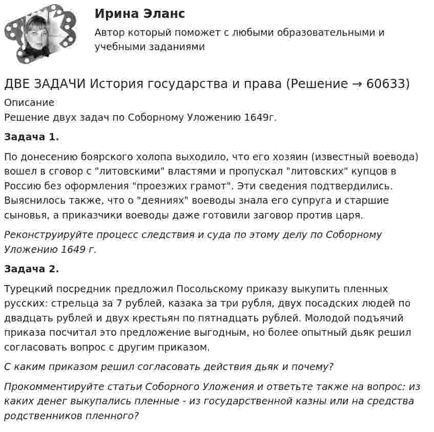      
            Описание
            Решение двух задач по Соборному Уложению 1649г.Задача 1.По донесению боярского холопа выходило, что его хозяин (известный воевода) вошел в сговор с литовскими властями и пропускал литовских купцов в Россию без оформления проезжих грамот. Эти сведения подтвердились. Выяснилось также, что о деяниях воеводы знала его супруга и старшие сыновья, а приказчики воеводы даже готовили заговор против царя. Реконструируйте процесс следствия и суда по этому делу по Соборному Уложению 1649 г.Задача 2.Турецкий посредник предложил Посольскому приказу выкупить пленных русских: стрельца за 7 рублей, казака за три рубля, двух посадских людей по двадцать рублей и двух крестьян по пятнадцать рублей. Молодой подъячий приказа посчитал это предложение выгодным, но более опытный дьяк решил согласовать вопрос с другим приказом. С каким приказом решил согласовать действия дьяк и почему?Прокомментируйте статьи Соборного Уложения и ответьте также на вопрос: из каких денег выкупались пленные - из государственной казны или на средства родственников пленного?   
            
            
            Две длинные равномерно заряженные нити с линейной плотностью зарядов 6·10-5 Кл/м расположены на расстоянии 0,2 м друг от друга. Найти напряжённость электрического поля, созданного в точке, ДВЕ ЗАДАЧИ  История государства и праваДве задачи, массивы и циклы. С++Две задачи на постоянный токДве задачи: Нахождение оптимального плана и Транспортная задачаДве задачи. ПайтонДве задачи по алгебре (Соболева) 171 и 172 задачаДве группы из 3 последовательно соединённых элементов соединены параллельно. ЭДС e каждого элемента равна 1,2 В, внутреннее сопротивление r = 0,2 Ом. Полученная батарея замкнута на внешнее сопротивление R = 1,5 Ом. Две длинные коаксиальные трубки радиусами 2 см и 4 см, заряжены с линейной плотностью +10 нКл/м и –10 нКл/м. Определить напряженность и смещение электрического поля между трубками на расстоянии 3 см от оси трубок.Две длинные одноимённо заряженные нити расположены на расстоянии 10 см друг от друга. Линейная плотность заряда на нитях t1 = t2 = 10 мкКл/м. Найти модуль и направление результирующего электрического поляДве длинные прямые параллельные нити находятся на расстоянии 10 cм друг от друга. На нитях равномерно распределены заряды с линейными плотностями 0,4 и -0,3 нКл/см. Определить напряжённость электрического поляДве длинные прямые параллельные нити находятся на расстоянии 10 cм друг от друга. На нитях равномерно распределены заряды с линейными плотностями 3 и -4 нКл/см. Определить напряжённость электрического поля Две длинные прямые параллельные нити находятся на расстоянии d = 5 см друг от друга. На нитях равномерно распределены заряды с линейными плотностямиДве длинные прямые параллельные нити находятся на расстоянии d = 5 см друг от друга. На нитях равномерно распределены заряды с линейными плотностями t1 = -5 мкКл/см и t2 = 10 мкКл/см. 