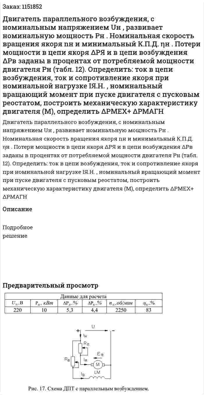 Двигатель параллельного возбуждения, с номинальным  напряжением  Uн , развивает номинальную мощность Pн . Номинальная  скорость вращения якоря  nн и минимальный К.П.Д.  ηн . Потери мощности в  цепи якоря  ΔPЯ и в цепи возбуждения  ΔPв заданы в процентах от потребляемой  мощности двигателя  Pн (табл. 12). Определить: ток в цепи возбуждения, ток и  сопротивление якоря при номинальной нагрузке IЯ.Н. , номинальный  вращающий момент при пуске двигателя с пусковым реостатом, построить  механическую характеристику двигателя (М), определить ΔРМЕХ+ ΔРМАГН 