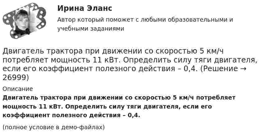     
          Описание
          Двигатель трактора при движении со скоростью 5 км/ч потребляет мощность 11 кВт. Определить силу тяги двигателя, если его коэффициент полезного действия – 0,4.(полное условие в демо-файлах)  
            
            
            Двигатель теплохода развивает мощность 1,5 МВт при КПД равном 0,2. Определить массу топлива, расходуемого за 1 час. Теплотворность топлива 3•107 Дж/кг.Двигатель трактора при движении со скоростью 5 км/ч потребляет мощность 11 кВт. Определить силу тяги двигателя, если его коэффициент полезного действия – 0,4.Движение грузового автомобиля описывается уравнением x1 = – 270 + 12t, а движение пешехода по обочине того же шоссе – уравнением x2 = – 1,5t. Сделать пояснительный рисунок (ось X направить вправо), на котором указать положениеДвижение двух материальных точек выражаются уравнениями: x1 = A1 + B1t + C1t2,  x2 = A2 + B2t + C2t2, где A1 = 20 м, A2 = 2 м, B1 = B2 = 2 м/с, C1 = – 4 м/с2, C2 = 0,5 м/с2.. 	В какой момент времени t скорости этих точек будут Движение денег для выполнения функций денег как средства обращения и средства платежа в наличных и безналичных формах называют …Движение материальной точки описывается уравнениями:  x = At2; y = Bt,  где A = 1 м/с2; B = 2 м/с. Определить:  1) уравнение траектории;  2) скорость точки в момент времени t = 1 с;Движение материальной точки описывается уравнениями  y = 1 + 2t, м;  x = 2 + t, м.  Найти уравнение траектории. Построить траекторию на плоскости XOY. Две точки находятся на расстоянии x = 50 см друг от друга на прямой, вдоль которой распространяется волна со скоростью v=50 м/с. Период T колебаний равен 0,05 с. Найти разность фаз колебаний в этих точках. Две трети тонкого кольца радиусом R = 10 см несут равномерно распределенный с линейной плотностью  = 0,2 мкКл/м заряд. Определить напряженность Е электрического поля, создаваемого распределенным зарядом в точке ОДве трети тонкого кольца радиусом R = 10 см несут равномерно распределённый с линейной плотностью t = 0,2 мкКл/м заряд. Определить напряжённость E электрического поля, создаваемого распределённым зарядом в точке OДве электрические лампочки включены в сеть параллельно. Сопротивление первой 360 Ом, второй – 240 Ом. Какая из лампочек поглощает большую мощность? Во сколько раз?Две электрические лампочки с сопротивлениями R1 = 360 Ом и R2 = 240 Ом включены в сеть параллельно. Какая из лампочек потребляет большую мощность и во сколько раз?Двигатель мощностью 3 кВт за 12 с разогнал маховик до скорости вращения, соответствующей 10 об/с. Определить момент инерции маховика.Двигательные физические способности - это ...