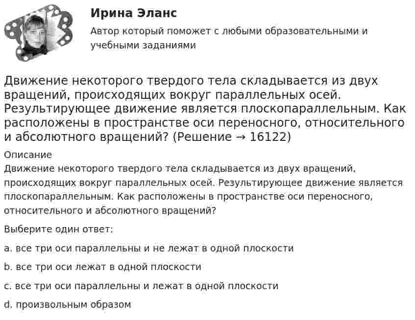      
          Описание
          Движение некоторого твердого тела складывается из двух вращений, происходящих вокруг параллельных осей. Результирующее движение является плоскопараллельным. Как расположены в пространстве оси переносного, относительного и абсолютного вращений?Выберите один ответ:a. все три оси параллельны и не лежат в одной плоскостиb. все три оси лежат в одной плоскостиc. все три оси параллельны и лежат в одной плоскостиd. произвольным образом  
            
            
            Движение материальной точки, перемещающейся по прямой, задано уравнением s = 4t3 – t + 1. В интервале времени от 2 до 3 с найти мгновенные скорости и ускорения в начале и конце интервала, среднюю скорость движения.Движение некоторого твердого тела складывается из двух вращений, происходящих вокруг параллельных осей. Результирующее движение является плоскопараллельным. Как расположены в пространстве оси переносного, относительного и абсолютного вращений? Движение самолета по ВПП при взлете определяется взлетной массой m и тягой двигателя Р, сопротивлением Fсоп и может характеризоваться параметрами: α - ускорение; t P – время разбега; L – длина разбега; Q – количество движения в момент отрыва.  Движение тела вдоль прямой описывается уравнением x=A+B*t+C*t^2+D*t^3, (A=1 м). От момента времени t_1=0,5 с до t_2=9 с тело проходит путь s. Средняя скорость и среднее ускорение на этом интервале v_s=0.3 м/с и a_s=1.5 м/с^2. v_1,a_1,v_2=-0.4 м/c,a_2Движение тела даётся уравнением: S = 0,1 + 0,1t + 0,14t2 + 0,3t3. Через сколько времени после начала движения ускорение тела будет равно a = 2 м/с2?Движение тела массой 0,5 кг задано уравнением S = 2 + 3t + 6t3  (S – метрах, t – в секундах). Определите силы, действующие на тело в конце второй и пятой секунд.Движение точки задано уравнениями x(t) = A1t3  и  y(t) = A2t, где A1 = 1 м/с3, A2 = 2 м/с. Определить скорость  и полное ускорение a точки в момент времени t = 0,8 с.Двигатель равномерно вращает маховик. После отключения двигателя маховик в течение 30 с сделал 30 оборотов и остановился. Момент инерции маховика равен 0,5 кг·м2. Найти мощность двигателя при равномерном вращении маховика,Двигатель теплохода развивает мощность 1,5 МВт при КПД равном 0,2. Определить массу топлива, расходуемого за 1 час. Теплотворность топлива 3•107 Дж/кг.Двигатель трактора при движении со скоростью 5 км/ч потребляет мощность 11 кВт. Определить силу тяги двигателя, если его коэффициент полезного действия – 0,4.Движение грузового автомобиля описывается уравнением x1 = – 270 + 12t, а движение пешехода по обочине того же шоссе – уравнением x2 = – 1,5t. Сделать пояснительный рисунок (ось X направить вправо), на котором указать положениеДвижение двух материальных точек выражаются уравнениями: x1 = A1 + B1t + C1t2,  x2 = A2 + B2t + C2t2, где A1 = 20 м, A2 = 2 м, B1 = B2 = 2 м/с, C1 = – 4 м/с2, C2 = 0,5 м/с2.. 	В какой момент времени t скорости этих точек будут Движение денег для выполнения функций денег как средства обращения и средства платежа в наличных и безналичных формах называют …Движение материальной точки описывается уравнениями:  x = At2; y = Bt,  где A = 1 м/с2; B = 2 м/с. Определить:  1) уравнение траектории;  2) скорость точки в момент времени t = 1 с;