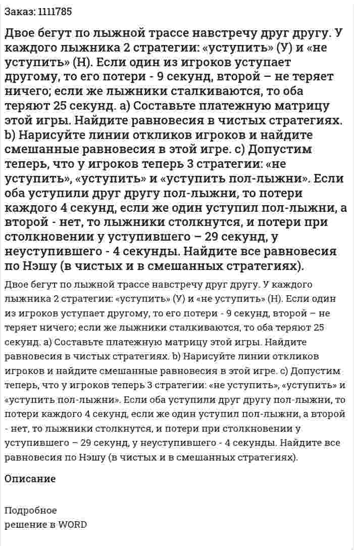 Двое бегут по лыжной трассе навстречу друг другу. У каждого лыжника 2 стратегии: «уступить» (У) и «не уступить» (Н). Если один из игроков уступает другому, то  его потери - 9 секунд, второй – не теряет ничего; если же лыжники сталкиваются, то оба теряют 25 секунд. 	a)	Составьте платежную матрицу этой игры. Найдите равновесия в чистых стратегиях.  	b)	Нарисуйте линии откликов игроков и найдите смешанные равновесия в этой игре. 	c)	Допустим теперь, что у игроков теперь 3 стратегии: «не уступить», «уступить» и «уступить пол-лыжни». Если оба уступили друг другу пол-лыжни, то потери каждого 4 секунд, если же один уступил пол-лыжни, а второй - нет, то лыжники столкнутся, и потери при столкновении у уступившего – 29 секунд, у неуступившего - 4 секунды. 		Найдите все равновесия по Нэшу (в чистых и в смешанных стратегиях). 