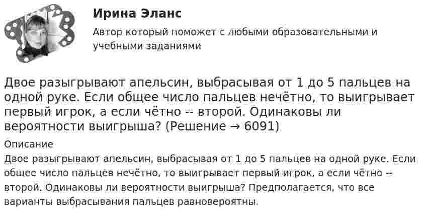      
          Описание
          Двое разыгрывают апельсин, выбрасывая от 1 до 5 пальцев на одной руке. Если общее число пальцев нечётно, то выигрывает первый игрок, а если чётно -- второй. Одинаковы ли вероятности выигрыша? Предполагается, что все варианты выбрасывания пальцев равновероятны.  
            
            
            Движущими силами педагогического процесса являются …Двое разыгрывают апельсин, выбрасывая от 1 до 5 пальцев на одной руке. Если общее число пальцев нечётно, то выигрывает первый игрок, а если чётно -- второй. Одинаковы ли вероятности выигрыша?Двойная запись – это способ …Двойное страхование допустимо лишь в договорах страхования …Двойное страхование имеет место, если объект застрахован против …Двойственный характер источников международного частного права проявляется в...Двукратно ионизированный атом гелия движется в однородном магнитном поле с индукцией 0,1 Тл по окружности радиусом 10 см. Найти скорость частицы.Движения двух материальных точек задаются уравнениями x1(t) = B1t + C1t2,  x2(t) = B2t2 + C2t3, где B1 = 8 м/с, B2 = 2 м/с2, C1 = 4 м/с2, C2 = 5 м/с3.Определить скорости 1 и 2, ускорения a1 и a2 точек в момент времени t, Движимые и недвижимые Движущееся тело массой m1 ударяется о неподвижное тело массой m2. Чему должно равняться отношение их масс, чтобы при центральном упругом ударе скорость первого тела уменьшилась в 1,5 раза?Движущие силы или побудители конфликтного взаимодействия, определяющие его характер и отдельные черты, - это ... конфликта Движущийся по реке теплоход даёт свисток частотой 400 Гц. Наблюдатель, стоящий на берегу, воспринимает звук сигнала частотой 395 Гц. Определить скорость теплохода, если скорость звука в воздухе приблизительно равна 340 м/с.Движущийся по реке теплоход даёт свисток частотой v0 = 400 Гц. Наблю-датель, стоящий на берегу, воспринимает звук свистка частотой v = 395 Гц. Принимая скорость звука u = 340 м/с, определите скорость движения теплохода. Движущийся по реке теплоход даёт свисток частотой v0 = 400 Гц. Наблюдатель, стоящий на берегу, воспринимает звук свистка частотой v = 395 Гц. Принимая скорость звука u = 340 м/с, определить:  1) скорость движения теплохода;