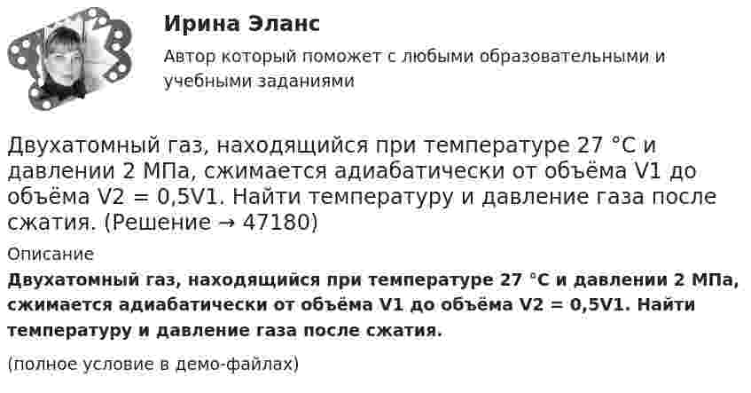     
            Описание
            Двухатомный газ, находящийся при температуре 27 °C и давлении 2 МПа, сжимается адиабатически от объёма V1 до объёма V2 = 0,5V1. Найти температуру и давление газа после сжатия.(полное условие в демо-файлах)  
            
            
            Двухатомный газ, находящийся при температуре 22 °C, сжимают адиабатически так, что его давление возрастает в 2 раза, а затем газ охлаждают при постоянном объёме до первоначального давления. Вычислить конечную температуру газа.Двухатомный газ, находящийся при температуре 27 °C и давлении 2 МПа, сжимается адиабатически от объёма V1 до объёма V2 = 0,5V1. Найти температуру и давление газа после сжатия.Двухатомный газ первоначально имеет объём 50 л и его давление равно 0,3 МПа. Газ нагревают изохорически до тех пор, пока давление не удвоится. После этого газ изотермически расширяют до начального давленияДвухатомный газ под давлением p = 0,42 MПа и температуре T° = 20 °C занимает объём V = 8 л. Определить теплоёмкость Cp этого газа при постоянном давлении.Двухатомный газ при давлении p_1 имел объем V_1, а при давлении p_2 – объем V_2. Переход из первого состояния во второе был сделан в два этапа: сначала по изотерме, затем по изохоре. Количество поглощенного газом тепла равно Q, приращение внутреннейДвухатомный газ совершает цикл Карно. Определить КПД цикла, если известно, что на каждый моль этого газа при его адиабатном сжатии затрачивается работа 2 кДж. Температура нагревателя 127 °C.Двухатомный идеальный газ (v = 2 моль) нагревают при постоянном объёме до температуры T1 = 289 К. Определить количество теплоты, которое необходимо сообщить газу, чтобы увеличить его давление в n = 3 раза.Двум одинаковым маховикам, выполненным в виде однородных дисков радиусом 0,4 м и массой 1000 кг, сообщили одинаковую частоту вращения 480 оборотов/мин. Под действием сил трения первый маховик остановился через 1 мин 20 с,Двум одинаковым маховикам, исходно находящимся в покое, сообщили одинаковую угловую скорость w = 63 рад/с. Под действием сил трения первый маховик остановился через одну минуту, а второй сделал до полной остановки 360 оборотов. Двум радиостанциям разрешена работа на десяти фиксированных частотах. Радиостанции настраиваются на частоты независимо друг от друга. НайтиДвумя видами опыта Дж.Локк считал:Двумя составляющими деятельности считаются:Двухатомный газ в количестве v = 2 моль совершает цикл Карно. При изотермическом расширении газа его объём увеличивается в b = 2 раза, а при последующем адиабатическом расширении он совершает работу A23 = 300 Дж.Двухатомный газ занимает объём 0,5 л при давлении 50 кПа. Газ сжимается адиабатически до некоторого объёма V2 и давления p2 и затем при постоянном объёме V2 охлаждается до первоначальной температуры