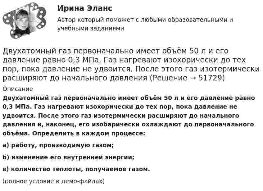     
            Описание
            Двухатомный газ первоначально имеет объём 50 л и его давление равно 0,3 МПа. Газ нагревают изохорически до тех пор, пока давление не удвоится. После этого газ изотермически расширяют до начального давления и, наконец, его изобарически охлаждают до первоначального объёма. Определить в каждом процессе:а) работу, производимую газом;б) изменение его внутренней энергии;в) количество теплоты, получаемое газом.(полное условие в демо-файлах)  
            
            
            Двухатомный газ, находящийся при температуре 27 °C и давлении 2 МПа, сжимается адиабатически от объёма V1 до объёма V2 = 0,5V1. Найти температуру и давление газа после сжатия.Двухатомный газ первоначально имеет объём 50 л и его давление равно 0,3 МПа. Газ нагревают изохорически до тех пор, пока давление не удвоится. После этого газ изотермически расширяют до начального давленияДвухатомный газ под давлением p = 0,42 MПа и температуре T° = 20 °C занимает объём V = 8 л. Определить теплоёмкость Cp этого газа при постоянном давлении.Двухатомный газ при давлении p_1 имел объем V_1, а при давлении p_2 – объем V_2. Переход из первого состояния во второе был сделан в два этапа: сначала по изотерме, затем по изохоре. Количество поглощенного газом тепла равно Q, приращение внутреннейДвухатомный газ совершает цикл Карно. Определить КПД цикла, если известно, что на каждый моль этого газа при его адиабатном сжатии затрачивается работа 2 кДж. Температура нагревателя 127 °C.Двухатомный идеальный газ (v = 2 моль) нагревают при постоянном объёме до температуры T1 = 289 К. Определить количество теплоты, которое необходимо сообщить газу, чтобы увеличить его давление в n = 3 раза.Двухпоясное висячее покрытие в сравнении с однопоясным имеет большую или меньшую жёсткость? ТулГУДвум одинаковым маховикам, исходно находящимся в покое, сообщили одинаковую угловую скорость w = 63 рад/с. Под действием сил трения первый маховик остановился через одну минуту, а второй сделал до полной остановки 360 оборотов. Двум радиостанциям разрешена работа на десяти фиксированных частотах. Радиостанции настраиваются на частоты независимо друг от друга. НайтиДвумя видами опыта Дж.Локк считал:Двумя составляющими деятельности считаются:Двухатомный газ в количестве v = 2 моль совершает цикл Карно. При изотермическом расширении газа его объём увеличивается в b = 2 раза, а при последующем адиабатическом расширении он совершает работу A23 = 300 Дж.Двухатомный газ занимает объём 0,5 л при давлении 50 кПа. Газ сжимается адиабатически до некоторого объёма V2 и давления p2 и затем при постоянном объёме V2 охлаждается до первоначальной температурыДвухатомный газ массой m = 2 кг находится под давлением p = 5·105 Па и имеет плотность ρ = 4,0 кг/м3 . Найдите энергию W теплового движения газа при этих условиях.