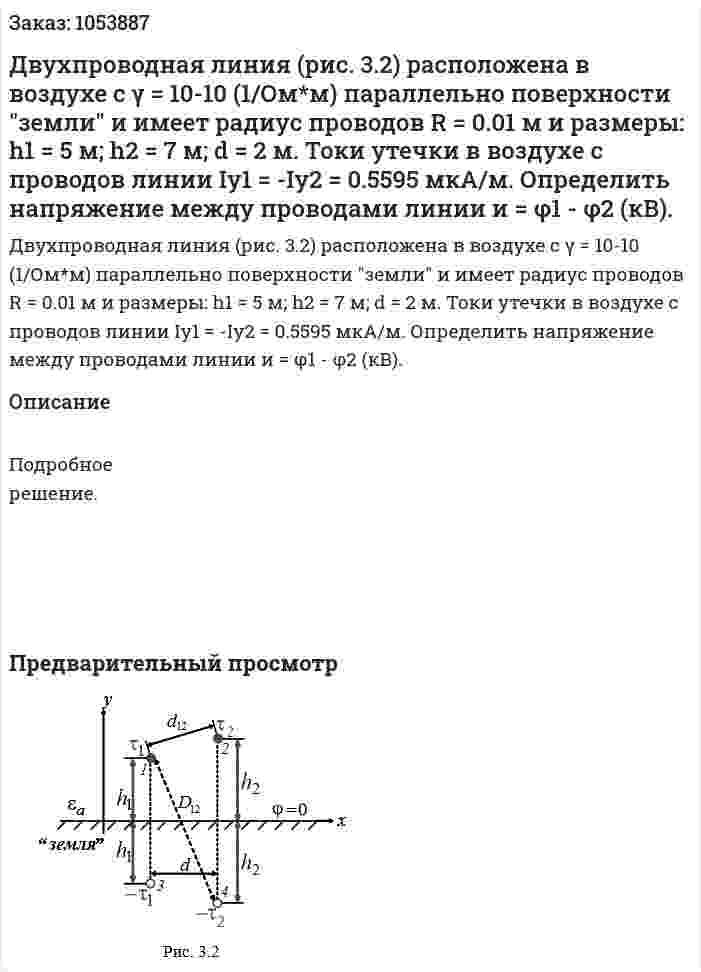 Двухпроводная линия (рис. 3.2) расположена в воздухе с γ = 10-10 (1/Ом*м) параллельно поверхности "земли" и имеет радиус проводов R = 0.01 м и размеры: h1 = 5 м; h2 = 7 м; d = 2 м. Токи утечки в воздухе с проводов линии Iу1 = -Iу2 = 0.5595 мкА/м. Определить напряжение между проводами линии и = φ1 - φ2 (кВ). 