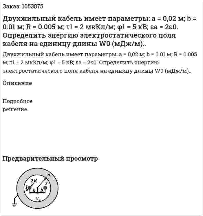 Двухжильный кабель имеет параметры: а = 0,02 м; b = 0.01 м; R = 0.005 м; τ1 = 2 мкКл/м; φ1 = 5 кВ; εа = 2ε0. Определить энергию электростатического поля кабеля на единицу длины W0 (мДж/м).. 
