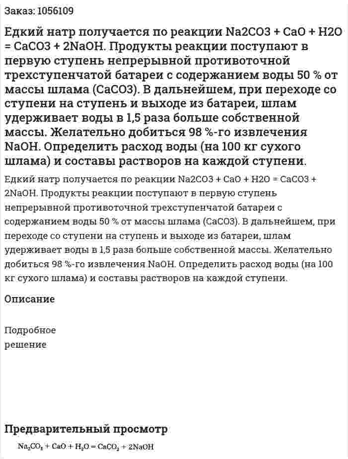 Едкий натр получается по реакции  Na2СО3 + СаО + Н2О = СаСO3 + 2NаОН.  Продукты реакции поступают в первую ступень непрерывной противоточной трехступенчатой батареи с содержанием воды 50 % от массы шлама (СаСO3). В дальнейшем, при переходе со ступени на ступень и выходе из батареи, шлам удерживает воды в 1,5 раза больше собственной массы. Желательно добиться 98 %-го извлечения NаОН. Определить расход воды (на 100 кг сухого шлама) и составы растворов на каждой ступени. 