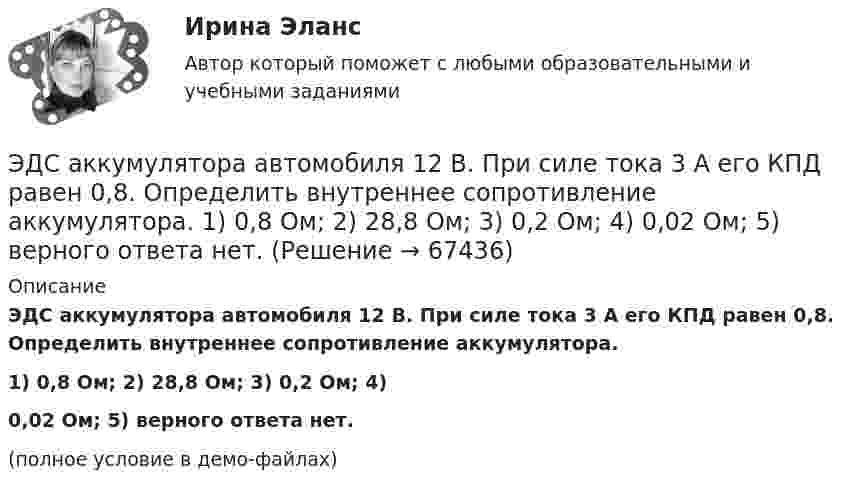     
            Описание
            ЭДС аккумулятора автомобиля 12 В. При силе тока 3 А его КПД равен 0,8. Определить внутреннее сопротивление аккумулятора.1) 0,8 Ом;       2) 28,8 Ом;        3) 0,2 Ом;       4)0,02 Ом;       5) верного ответа нет.(полное условие в демо-файлах)   
            
            
            ЭДС аккумулятора 12 В. При силе тока 3 А его КПД равен 0,8. Определить внутреннее сопротивление аккумулятора.ЭДС аккумулятора автомобиля 12 В. При силе тока 3 А его КПД равен 0,8. Определить внутреннее сопротивление аккумулятора.  1) 0,8 Ом;       2) 28,8 Ом;        3) 0,2 Ом;       4)  0,02 Ом;       5) верного ответа нет.ЭДС батареи 12 В. При силе тока 4 А КПД батареи 0,6. Определить внутренние сопротивление батареи.ЭДС батареи 12 В. При силе тока I = 4 A . К. п. д. батареи  0.6. Определить внутреннее сопротивление R, батареиЭДС батареи  = 12 В. При силе тока I = 4 А КПД батареи = 0,6. Определить внутреннее сопротивление Ri батареи.ЭДС батареи 24 В. Наибольшая сила тока, которую может дать батарея, Imax 10 A. Определить максимальную мощность Pmax, которая может выделиться во внешней цепи.ЭДС батареи 24 В. Наибольшая сила тока, которую может дать батарея, Imax 10 A. Определить максимальную мощность Pmax, которая может выделиться во внешней цепи.Эволюционный подход в системе научных знаний. Эволюционная теория Р.Нельсона и С.УинтераЭволюция международных экономических отношений в эпоху глобализации мирового хозяйстваЭволюция понятия стоимости в различных экономических теориях. Эвристика ... связана с теорией вероятности, когда вероятность события кажется соответствующей имеющейся информацииЭвристика - это совокупность методов, направленных на ...Эвтаназия представляет собой концепцию, связанную с реализацией права человека на...Эгоцентрическая речь – это: