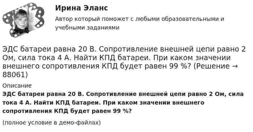     
            Описание
            ЭДС батареи равна 20 В. Сопротивление внешней цепи равно 2 Ом, сила тока 4 А. Найти КПД батареи. При каком значении внешнего сопротивления КПД будет равен 99 %?(полное условие в демо-файлах)   
            
            
            ЭДС батареи равна 20 В. Коэффициент полезного действия батареи составляет 0,8 при силе тока 4 А. Чему равно внутреннее сопротивление батареи?ЭДС батареи равна 20 В. Сопротивление внешней цепи равно 2 Ом, сила тока 4 А. Найти КПД батареи. При каком значении внешнего сопротивления КПД будет равен 99 %?ЭДС батареи составляет  12В. При силе тока I = 4А, КПД батареи равен  0,6. Определить внутреннее сопротивление батареи r.ЭДС источника тока 12 В. Наибольшая сила тока, которую может дать источник тока, 10 А. Определить максимальную мощность, которая может выделиться во внешней цепи.ЭДС источника тока 2 В, внутреннее сопротивление r = 1 Ом. Определить силу тока, если внешняя цепь потребляет мощность Р = 0,75 Вт. Какую наибольшую мощность можно получить во внешней цепи?ЭДС элемента равна 1,6 В и его внутреннее сопротивление 0,5 Ом. Определить силу тока, если при этой силе тока КПД элемента равен 25%.(Эдукон2 Математика-3 Тест 1 Вопрос 13) Повторный интеграл ∫0−2dy∫y+1−1f(x,y)dx+∫π0dy∫cosy−1f(x,y)dx при изменении порядка интегрирования имеет вид …ЭДС батареи e = 12 В. При силе тока I = 4 А КПД батареи h = 0,6. Определить внутреннее сопротивление R1 батареи.ЭДС батареи E = 12 В. При силе тока I = 4 А КПД батареи h = 0,6. Определить внутреннее сопротивление батареи.Э. д. с. батареи e = 24 В. Наибольшая сила тока, которую может дать батарея,  Imax = 10 А. Определить максимальную мощность Pmax, которая может выделяться во внешней цепи.Э.д.с. батареи E = 24 В. Наибольшая сила тока, которую может дать батарея, Imax = 10 А. Определить максимальную мощность Pmax, которая может выделяться во внешней цепи.ЭДС батареи e = 27 В. Наибольшая сила тока, которую может дать батарея, Imax = 10 А. Определить максимальную мощность, Pmax, которая может выделяться во внешней цепи.ЭДС батареи e = 50 В, внутреннее сопротивление r = 3 Ом. Найти силу тока I в цепи и напряжение U, под которым находится внешняя цепь, если её сопротивление R = 17 Ом.ЭДС батареи аккумуляторов = 12 В, сила тока короткого замыкания равна I=5 А. Какую наибольшую мощность можно получить во внешней цепи, соединенной с такой батареей?
