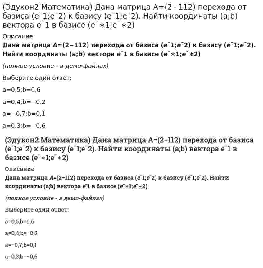     
          Описание
          Дана система уравнений ⎧⎩⎨x1+2x2+3x3=1,4x1+5x3=2,−x1+6x2+4x3=3. Выберите верное утверждение:(полное условие - в демо-файлах)Выберите один ответ:система несовместнаясистема неопределеннаясистема определенная  
            
            
            (Эдукон2 Математика) Дана система уравнений ⎧⎩⎨x1+2x2+3x3=1,4x1+5x3=2,−x1+6x2+4x3=3. Выберите верное утверждение:(Эдукон2 Математика) Даны векторы a¯=3i¯−6j¯−k¯;b¯=i¯+4j¯+5k¯;c¯=3i¯+4j¯+2k¯ . Найти с точностью до 0,1 проекцию вектора b+c на направление вектора a¯+b¯(Эдукон2 Математика) Даны вершины ΔABC:A(1;0),B(−1;4),C(9;5). Уравнение высоты CH имеет вид …(Эдукон2 Математика) Даны вершины ΔABC:A(1;7),B(−3;−1),C(11;−3). Острый (Эдукон2 Математика) Даны вершины ΔABC:A(−2;4),B(3;1),C(10;7).Уравнение прямой проходящей через точку C параллельно стороне AB имеет вид …(Эдукон2 Математика) Даны вершины ΔABC:A(−3;−2),B(14;4),C(6;8). Длина высоты CH , равна ? . Ответ округлите до двух знаков после запятой.(Эдукон2 Математика) Даны два единичных вектора m¯ и n¯ угол между которыми 120°. Найти: а) острый угол между диагоналями параллелограмма, построенного на векторах a¯=−2m¯+n¯ и b¯=m¯+2n¯ ; б) проекцию вектора b¯ на направление вектора a¯(Эдукон2 Математика) Выяснить, какие из функций заданы неявно:(Эдукон2 Математика) Выяснить, какие из функций являются монотонными при \(x\in(-\infty ;\infty )\)(Эдукон2 Математика) Выяснить какие из функций являются нечетными(Эдукон2 Математика) Выяснить, какие из функций являются ограниченными(Эдукон2 Математика) Выяснить, какие из функций являются сложными:(Эдукон2 Математика) Выяснить, какие множества элементов образуют линейное пространство:(Эдукон2 Математика) Выяснить, являются ли линейно независимыми векторы a¯1,a¯2,a¯3:a¯1=(1;4;6);a¯2=(1;−1;3);a¯3=(1;1;3)