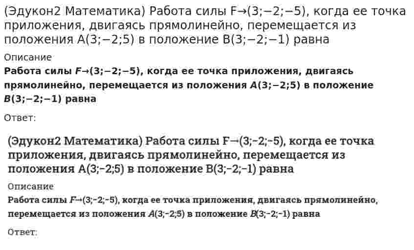    
          Описание
          Разложение вектора d→(4;12;−3) по базису a→(2;3;1),b→(5;7;0),c→(3;−2;4) имеет вид:(полное условие - в демо-файлах)Выберите один ответ:d = 2a − 2b + cd = a + b − cd = 2a + b + 3cd = − a − b − c  
            
            
            (Эдукон2 Математика) Разложение вектора d→(4;12;−3) по базису a→(2;3;1),b→(5;7;0),c→(3;−2;4) имеет вид:(Эдукон2 Математика) Расстояние между параллельными плоскостями 4x+3y−5z−8=0 и 4x+3y−5z+12=0 равно… (Эдукон2 Математика) Расстояние от точки A(4;3;0) до плоскости, проходящей через три точки M1(1;3;0), M2(4;−1;2), M3(3;0;1) равно...(Эдукон2 Математика) Сколько натуральных значений x содержит область определения функции y=ln(x2−9) / (x−4) + √9−x / (2x−64)(Эдукон2 Математика) Сколько точек разрыва имеет функция y=x(x+3)2x2+5x−3(Эдукон2 Математика) Сумма корней системы линейных уравнений ⎧⎩⎨3x1+2x2+x3=62x1+3x2+x3=12x1+x2+3x3=7 , равна (Эдукон2 Математика) Точка М(1;1) для функции y=2x−x² является точкой(Эдукон2 Математика) Объем тетраэдра ABCD , если известны координаты его вершин A(2;−1;1),B(5;5;4),C(3;2;−1),D(4;1;3) , равен(Эдукон2 Математика) Площадь ΔABC с вершинами в точках A(−2;3),B(4;0),C(5;−3) равна (Эдукон2 Математика) Площадь параллелограмма, построенного на векторах a→(8;4;1) и b→(2;−2;1) равна…(Эдукон2 Математика) Производная функции 3x2y2−5x+siny=3y−1 в точке М(1;0) равна...(Эдукон2 Математика) Производная функции \left\{ \begin{array}{c}x=\sqrt{2t-t^2} \\ y=\mathrm{arcsin}\mathrm{}(t-1) \end{array}\right равна...(Эдукон2 Математика) Производная функции y=1−2x2x+1 равна …(Эдукон2 Математика) Производная функции y=x+3ex2−1в точке x=1 равна...