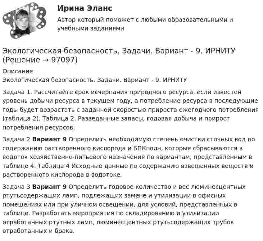      
            Описание
            Экологическая безопасность. Задачи. Вариант - 9. ИРНИТУЗадача 1. Рассчитайте срок исчерпания природного ресурса, если известен уровень добычи ресурса в текущем году, а потребление ресурса в последующие годы будет возрастать с заданной скоростью прироста ежегодного потребления (таблица 2). Таблица 2. Разведанные запасы, годовая добыча и прирост потребления ресурсов.Задача 2 Вариант 9  Определить необходимую степень очистки сточных вод по содержанию растворенного кислорода и БПКполн, которые сбрасываются в водоток хозяйственно-питьевого назначения по вариантам, представленным в таблице 4. Таблица 4 Исходные данные по содержанию взвешенных веществ и растворенного кислорода в водотоке.Задача 3 Вариант 9  Определить годовое количество и вес люминесцентных ртутьсодержащих ламп, подлежащих замене и утилизации в офисных помещениях или при уличном освещении, для условий, представленных в таблице. Разработать мероприятия по складированию и утилизации отработанных ртутных ламп, люминесцентных ртутьсодержащих трубок отработанных и брака.    
            
            
            Экзамен Финансовый менеджмент МВА СинергияЭкологическая безопасность. Задачи. Вариант - 9. ИРНИТУЭкологическая безопасность. Тест(с  ответами) 100%Экологическая биотехнологияЭкологическая политика государства вариант 4Экологические основы. Практическое занятие 1. Задание 2-3, 5-8, 10-12Экологические основы природоиспользованияЭкзамен ПО ПРОФЕССИОНАЛЬНОМУ МОДУЛЮ: ПМ. 01 «Обеспечение реализации прав граждан в сфере пенсионного обеспечения и социальной защиты» ФЭК.РФЭкзамен Стратегический менеджмент MBAЭкзамен Стратегический менеджмент МВА СинергияЭкзамен Управление изменениями MBA СинергияЭкзамен. Управление изменениями. MBA СинергияЭкзамен Управление человеческими ресурсамиЭкзамен Управление человеческими ресурсами MBA Синергия