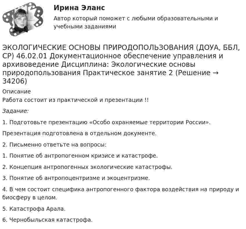      
          Описание
          Работа состоит из практической и презентации !!Задание: 1.      Подготовьте презентацию «Особо охраняемые территории России».Презентация подготовлена в отдельном документе.2.      Письменно ответьте на вопросы:1. Понятие об антропогенном кризисе и катастрофе.2. Концепция антропогенных экологические катастрофы. 3. Понятие об антропоцентризме и экоцентризме.4. В чем состоит специфика антропогенного фактора воздействия на природу и биосферу в целом.5. Катастрофа Арала.6. Чернобыльская катастрофа.  
            
            
            ЭКОЛОГИЧЕСКИЕ ОСНОВЫ ПРИРОДОПОЛЬЗОВАНИЯ (ДОУА, ББЛ, СР) 46.02.01 Документационное обеспечение управления и архивоведение     Дисциплина: Экологические основы природопользования Практическое задание  4ЭКОЛОГИЧЕСКИЕ ОСНОВЫ ПРИРОДОПОЛЬЗОВАНИЯ (ДОУА, ББЛ, СР) 46.02.01 Документационное обеспечение управления и архивоведение     Дисциплина: Экологические основы природопользования Практическое занятие 2ЭКОЛОГИЧЕСКИЕ ОСНОВЫ ПРИРОДОПОЛЬЗОВАНИЯ (ДОУА, ББЛ, СР) Дисциплина: Экологические основы природопользования Практическое занятие 1Экологические основы природопользования (ДОУА, ББЛ, СР) Тестовые вопросы к разделу 1Экологические основы природопользования (ДОУА, ББЛ, СР) Тестовые вопросы к разделу 2Экологические основы природопользования (ДОУА, ББЛ, СР) Тестовые вопросы к разделу 3Экологические основы природопользования (ДОУА, ББЛ, СР) Тестовые вопросы к разделу 4Экологические основы природопользования (ДО, ПНК, ПДО, 2 часть). Практическое занятие 2Экологические основы природопользования (ДО, ПНК, ПДО, 2 часть) (тест3)Экологические основы природопользования (ДО, ПНК, ПДО, 2 часть) Тестовые вопросы к разделу 3 НСПКЭкологические основы природопользования (ДО, ПНК, ПДО, 2 часть) Тестовые вопросы к разделу 4 НСПКЭкологические основы природопользования (ДО, СпДО, ПНК, КП, ПДО, 2 часть)Экологические основы природопользования (ДО, СпДО, ПНК, КП, ПДО, 2 часть) КОМПЛЕКСЭкологические основы природопользования (ДО, СпДО, ПНК, КП, ПДО, 2 часть) Практическое занятие 2  НСПК