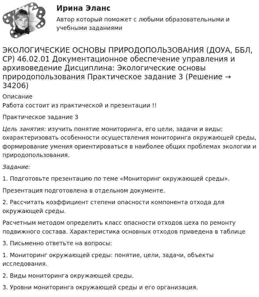      
          Описание
          Работа состоит из практической и презентации !!Практическое задание 3Цель занятия: изучить понятие мониторинга, его цели, задачи и виды; охарактеризовать особенности осуществления мониторинга окружающей среды, формирование умения ориентироваться в наиболее общих проблемах экологии и природопользования. Задание:1.                  Подготовьте презентацию по теме «Мониторинг окружающей среды».Презентация подготовлена в отдельном документе.2.                  Рассчитать коэффициент степени опасности компонента отхода для окружающей среды.  Расчетным методом определить класс опасности отходов цеха по ремонту подвижного состава. Характеристика основных отходов приведена в таблице  3. Письменно ответьте на вопросы:1. Мониторинг окружающей среды: понятие, цели, задачи, объекты исследования.2. Виды мониторинга окружающей среды.3. Уровни мониторинга окружающей среды и его организация.  
            
            
            Экологические основы природопользования (ДО, СпДО, ПНК, КП, ПДО, 2 часть) Практическое занятие 2  НСПКЭКОЛОГИЧЕСКИЕ ОСНОВЫ ПРИРОДОПОЛЬЗОВАНИЯ (ДОУА, ББЛ, СР) 46.02.01 Документационное обеспечение управления и архивоведение     Дисциплина: Экологические основы природопользования Практическое задание  3ЭКОЛОГИЧЕСКИЕ ОСНОВЫ ПРИРОДОПОЛЬЗОВАНИЯ (ДОУА, ББЛ, СР) 46.02.01 Документационное обеспечение управления и архивоведение     Дисциплина: Экологические основы природопользования Практическое задание  4ЭКОЛОГИЧЕСКИЕ ОСНОВЫ ПРИРОДОПОЛЬЗОВАНИЯ (ДОУА, ББЛ, СР) 46.02.01 Документационное обеспечение управления и архивоведение     Дисциплина: Экологические основы природопользования Практическое занятие 2ЭКОЛОГИЧЕСКИЕ ОСНОВЫ ПРИРОДОПОЛЬЗОВАНИЯ (ДОУА, ББЛ, СР) Дисциплина: Экологические основы природопользования Практическое занятие 1Экологические основы природопользования (ДОУА, ББЛ, СР) Тестовые вопросы к разделу 1Экологические основы природопользования (ДОУА, ББЛ, СР) Тестовые вопросы к разделу 2Экологические основы природопользования (ДО, ПНК, ПДО, 2 часть)ЭКОЛОГИЧЕСКИЕ ОСНОВЫ ПРИРОДОПОЛЬЗОВАНИЯ (ДО, ПНК, ПДО, 2 ЧАСТЬ) КомплексЭкологические основы природопользования (ДО, ПНК, ПДО, 2 часть). Практическое занятие 2Экологические основы природопользования (ДО, ПНК, ПДО, 2 часть) (тест3)Экологические основы природопользования (ДО, ПНК, ПДО, 2 часть) Тестовые вопросы к разделу 3 НСПКЭкологические основы природопользования (ДО, ПНК, ПДО, 2 часть) Тестовые вопросы к разделу 4 НСПКЭкологические основы природопользования (ДО, СпДО, ПНК, КП, ПДО, 2 часть)