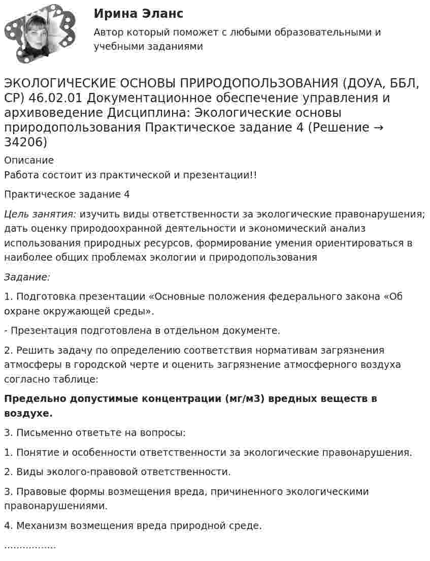      
          Описание
          Работа состоит из практической и презентации!!Практическое задание 4Цель занятия: изучить виды ответственности за экологические правонарушения; дать оценку природоохранной деятельности и экономический анализ использования природных ресурсов, формирование умения ориентироваться в наиболее общих проблемах экологии и природопользования Задание: 1.    Подготовка презентации «Основные положения федерального закона «Об охране окружающей среды».- Презентация подготовлена в отдельном документе.2. Решить задачу по определению соответствия нормативам загрязнения атмосферы в городской черте и оценить загрязнение атмосферного воздуха согласно таблице:Предельно допустимые концентрации (мг/м3) вредных веществ в воздухе.3.      Письменно ответьте на вопросы:1. Понятие и особенности ответственности за экологические правонарушения.2. Виды эколого-правовой ответственности.3. Правовые формы возмещения вреда, причиненного экологическими правонарушениями.4. Механизм возмещения вреда природной среде..................  
            
            
            ЭКОЛОГИЧЕСКИЕ ОСНОВЫ ПРИРОДОПОЛЬЗОВАНИЯ (ДОУА, ББЛ, СР) 46.02.01 Документационное обеспечение управления и архивоведение     Дисциплина: Экологические основы природопользования Практическое задание  3ЭКОЛОГИЧЕСКИЕ ОСНОВЫ ПРИРОДОПОЛЬЗОВАНИЯ (ДОУА, ББЛ, СР) 46.02.01 Документационное обеспечение управления и архивоведение     Дисциплина: Экологические основы природопользования Практическое задание  4ЭКОЛОГИЧЕСКИЕ ОСНОВЫ ПРИРОДОПОЛЬЗОВАНИЯ (ДОУА, ББЛ, СР) 46.02.01 Документационное обеспечение управления и архивоведение     Дисциплина: Экологические основы природопользования Практическое занятие 2ЭКОЛОГИЧЕСКИЕ ОСНОВЫ ПРИРОДОПОЛЬЗОВАНИЯ (ДОУА, ББЛ, СР) Дисциплина: Экологические основы природопользования Практическое занятие 1Экологические основы природопользования (ДОУА, ББЛ, СР) Тестовые вопросы к разделу 1Экологические основы природопользования (ДОУА, ББЛ, СР) Тестовые вопросы к разделу 2Экологические основы природопользования (ДОУА, ББЛ, СР) Тестовые вопросы к разделу 3ЭКОЛОГИЧЕСКИЕ ОСНОВЫ ПРИРОДОПОЛЬЗОВАНИЯ (ДО, ПНК, ПДО, 2 ЧАСТЬ) КомплексЭкологические основы природопользования (ДО, ПНК, ПДО, 2 часть). Практическое занятие 2Экологические основы природопользования (ДО, ПНК, ПДО, 2 часть) (тест3)Экологические основы природопользования (ДО, ПНК, ПДО, 2 часть) Тестовые вопросы к разделу 3 НСПКЭкологические основы природопользования (ДО, ПНК, ПДО, 2 часть) Тестовые вопросы к разделу 4 НСПКЭкологические основы природопользования (ДО, СпДО, ПНК, КП, ПДО, 2 часть)Экологические основы природопользования (ДО, СпДО, ПНК, КП, ПДО, 2 часть) КОМПЛЕКС