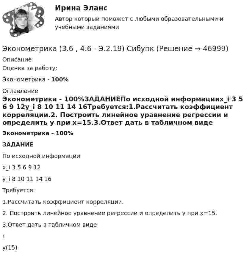      
            Описание
            Оценка за работу:Эконометрика - 100% 
            Оглавление
            Эконометрика - 100%ЗАДАНИЕПо исходной информацииx_i	3	5	6	9	12y_i	8	10	11	14	16Требуется:1.Рассчитать коэффициент корреляции.2. Построить линейное уравнение регрессии и определить y при x=15.3.Ответ дать в табличном виде		r	y(15)	 
            
            
            ✅ Эконометрика 168 вопросов СИНЕРГИЯ МТИ 2022Эконометрика (3.6 , 4.6 - Э.2.19) СибупкЭконометрика 6 практических заданийЭконометрика / 99 вопросовЭконометрика Автоматизация математического моделирования задача 1 - №10 Имеются данные (в у.е.) о мощности пласта (х1), уровне механизации работ (х2) и объеме добычи угля (у) ряда шахт:Эконометрика Вариант 10. проверить справедливость дисперсионного анализаЭконометрика вариант 10 Типовой расчет 1. Выписать данные своего варианта. 2. Составить уравнение линейной регрессии.эконом. анализЭконометрикаЭконометрикаЭконометрикаЭКОНОМЕТРИКА ✅ Эконометрика 104 вопроса СИНЕРГИЯ МТИ 2022Эконометрика (104 вопроса) СИНЕРГИЯ ОТВЕТЫ 2022