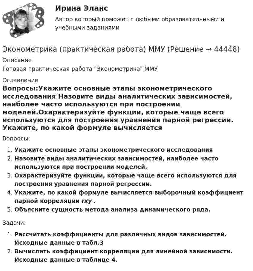     
            Описание
            Готовая практическая работа  Эконометрика ММУ 
            Оглавление
            Вопросы:Укажите основные этапы эконометрического исследования Назовите виды аналитических зависимостей, наиболее часто используются при построении моделей.Охарактеризуйте функции, которые чаще всего используются для построения уравнения парной регрессии. Укажите, по какой формуле вычисляется выборочный коэффициент парной корреляции rxy .Объясните сущность метода анализа динамического ряда.Задачи:Рассчитать коэффициенты для различных видов зависимостей. Исходные данные в табл.3 Вычислить коэффициент корреляции для линейной зависимости. Исходные данные в таблице 4. 
            
            
            Эконометрика. Практическая работаЭконометрика (практическая работа) ММУЭконометрика Рейтинговая работа ВИТТЕ  10 ВАРИАНТЭконометрика Рейтинговая работа ВИТТЕ 12 ВАРИАНТ «Ч» - «Ш»Эконометрика Рейтинговая работа ВИТТЕ  1 ВАРИАНТЭконометрика Рейтинговая работа ВИТТЕ  3 ВАРИАНТЭконометрика Рейтинговая работа ВИТТЕ  5 ВАРИАНТЭконометрика ОТВЕТЫ 2022 ММУЭконометрика ОТВЕТЫ 2022 ММУЭконометрика ОТВЕТЫ 2022 ММУЭКОНОМЕТРИКА (ответы на тест) ММУ💯 Эконометрика. (ответы на тест Синергия / МОИ / МТИ / МосАП, сентябрь 2023)Эконометрика (Ответы на тест СИНЕРГИЯ / МТИ / МОИ)Эконометрика. Парная регрессия. Эконометрика контрольная работа