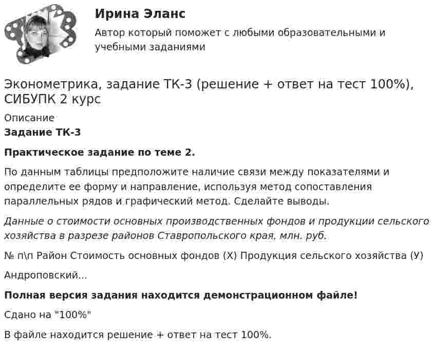     
          Описание
          Задание ТК-3Практическое задание по теме 2.По данным таблицы предположите наличие связи между показателями и определите ее форму и направление, используя метод сопоставления параллельных рядов и графический метод. Сделайте выводы.Данные о стоимости основных производственных фондов и продукции сельского хозяйства в разрезе районов Ставропольского края, млн. руб.№ п\п Район Стоимость основных фондов (Х) Продукция сельского хозяйства (У)Андроповский...Полная версия задания находится демонстрационном файле!Сдано на 100%В файле находится решение + ответ на тест 100%.  
            
            
            Эконометрика, задание ТК-13(сдано на отлично), СИБУПК 2 курсЭконометрика, задание ТК-3 (решение + ответ на тест 100%), СИБУПК 2 курсЭконометрика, задание ТК-5 (решение + ответ на тест 100%), СИБУПК 2 курсЭконометрика, задание ТК-7 (решение + ответ на тест 100%), СИБУПК 2 курсЭконометрика, задание ТК-9 (решение + ответ на тест 100%), СИБУПК 2 курсЭконометрика Задача на корреляцию. Имеются данные, характеризующие зависимость между стоимостью X основных производственных фондов и объемом Y валовой продукции по десяти однотипным предприятиям:Эконометрика (задача, ОмГУПС)          ⭐ Эконометрика. (все ответы на тест Синергия / МТИ / МосАП, сентябрь 2022)Эконометрика Домашнее задание 8 Вариант 3 Имеются выборочные данные, предоставленные магазином «Спортмастер»Эконометрика Домашнее творческое задание Вариант 7 ФУ при правительстве РФ (методичка 2023 года) Эконометрика Задание 11 Японский предприниматель хочет предсказать выручку нового магазина по имеющимся данным о уже работающих магазинах Эконометрика Задание 2 (Множественная регрессия) р1 = 8, р2 = 7. По 20 предприятиям региона изучается зависимость выработки продукции на одного работника у (тыс.руб.) от ввода в действие новых основных фондовЭконометрика. Задание № 4. Исследование адекватности линейной регрессионной модели, использование фиктивной переменной для моделирования структурных изменений (Вариант 8)Эконометрика Задание СИБУПК