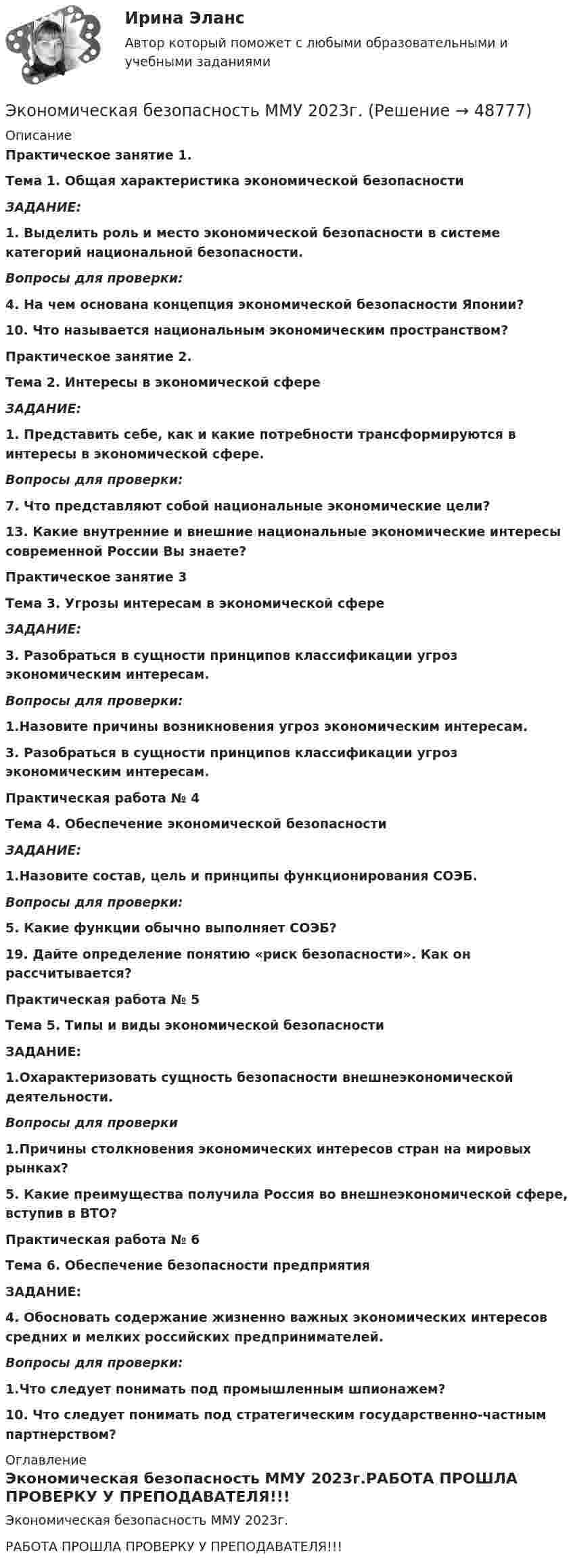     
            Описание
            Практическое занятие 1.Тема 1. Общая характеристика экономической безопасностиЗАДАНИЕ: 1. Выделить роль и место экономической безопасности в системе категорий национальной безопасности. Вопросы для проверки:4. На чем основана концепция экономической безопасности Японии? 10. Что называется национальным экономическим пространством?  Практическое занятие 2. Тема 2. Интересы в экономической сфереЗАДАНИЕ: 1. Представить себе, как и какие потребности трансформируются в интересы в экономической сфере. Вопросы для проверки:7. Что представляют собой национальные экономические цели? 13. Какие внутренние и внешние национальные экономические интересы современной России Вы знаете?  Практическое занятие 3 Тема 3. Угрозы интересам в экономической сфереЗАДАНИЕ:3. Разобраться в сущности принципов классификации угроз экономическим интересам.Вопросы для проверки:1.Назовите причины возникновения угроз экономическим интересам.3. Разобраться в сущности принципов классификации угроз экономическим интересам. Практическая работа № 4 Тема 4. Обеспечение экономической безопасностиЗАДАНИЕ:1.Назовите состав, цель и принципы функционирования СОЭБ.Вопросы для проверки:5. Какие функции обычно выполняет СОЭБ?19. Дайте определение понятию «риск безопасности». Как он рассчитывается?Практическая работа № 5 Тема 5. Типы и виды экономической безопасностиЗАДАНИЕ:1.Охарактеризовать сущность безопасности внешнеэкономической деятельности.Вопросы для проверки1.Причины столкновения экономических интересов стран на мировых рынках?5. Какие преимущества получила Россия во внешнеэкономической сфере, вступив в ВТО? Практическая работа № 6 Тема 6. Обеспечение безопасности предприятияЗАДАНИЕ:4. Обосновать содержание жизненно важных экономических интересов средних и мелких российских предпринимателей.Вопросы для проверки:1.Что следует понимать под промышленным шпионажем?10. Что следует понимать под стратегическим государственно-частным партнерством? 
            Оглавление
            Экономическая безопасность ММУ 2023г.РАБОТА ПРОШЛА ПРОВЕРКУ У ПРЕПОДАВАТЕЛЯ!!! 
            
            
            Экономическая безопасность (84 балла)Экономическая безопасность ММУ 2023г.Экономическая безопасность _ ответы на тест Синергия_ 2-й курс _ 90 баллов (27 из 30)💯 Экономическая безопасность (ответы на тест Синергия / МОИ / МТИ / МосАП, ноябрь 2023)Экономическая безопасность (ответы на тест Синергия / МТИ / МОИ / МосАП)Экономическая безопасность предпринимательства в Российской Федерации. Синергия. Ответы на ИТОГОВЫЙ ТЕСТ. На отлично!Экономическая безопасность предпринимательства в РФЭкономико-математический практикум   Вариант № 1Экономико-математическое моделирование и методы оптимизации. Решение 2-х заданий (задача о диете, задача о распределении пахотной земли под посев). Решение в Excel + отчет с описанием решения в Word.Экономико-правовое сопровождение бизнеса/Практические задания/РосдистантЭкономико-правовое сопровождение бизнеса. Росдистант Экономико-правовое сопровождение бизнеса Росдистант (ТГУ)Экономико-правовые основы антикризисного управленияЭкономико-правовые основы противодействия коррупции (банк ответов)