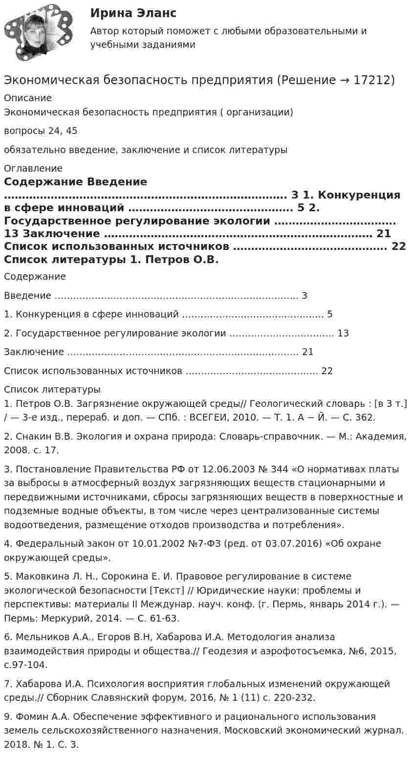     
          Описание
          Экономическая безопасность предприятия ( организации)вопросы 24, 45обязательно введение, заключение и список литературы 
          Оглавление
          Содержание   Введение ……………………………………………………………………. 3   1. Конкуренция в сфере инноваций ………………………………………. 5   2. Государственное регулирование экологии ……………………………. 13   Заключение ………………………………………………………………… 21   Список использованных источников ……………………………………. 22  
          Список литературы
          	 1.	Петров О.В. Загрязнение окружающей среды// Геологический словарь : [в 3 т.] / — 3-е изд., перераб. и доп. — СПб. : ВСЕГЕИ, 2010. — Т. 1. А − Й. — С. 362. 	2. Снакин В.В. Экология и охрана природа: Словарь-справочник. — М.: Академия, 2008. с. 17. 	3. Постановление Правительства РФ от 12.06.2003 № 344 «О нормативах платы за выбросы в атмосферный воздух загрязняющих веществ стационарными и передвижными источниками, сбросы загрязняющих веществ в поверхностные и подземные водные объекты, в том числе через централизованные системы водоотведения, размещение отходов производства и потребления». 	4. Федеральный закон от 10.01.2002 №7-ФЗ (ред. от 03.07.2016) «Об охране окружающей среды». 	5. Маковкина Л. Н., Сорокина Е. И. Правовое регулирование в системе экологической безопасности [Текст] // Юридические науки: проблемы и перспективы: материалы II Междунар. науч. конф. (г. Пермь, январь 2014 г.). — Пермь: Меркурий, 2014. — С. 61-63. 	6. Мельников А.А., Егоров В.Н, Хабарова И.А. Методология анализа взаимодействия природы и общества.// Геодезия и аэрофотосъемка, №6, 2015, с.97-104. 	7. Хабарова И.А. Психология восприятия глобальных изменений окружающей среды.// Сборник Славянский форум, 2016, № 1 (11) с. 220-232. 	9. Фомин А.А. Обеспечение эффективного и рационального использования земель сельскохозяйственного назначения. Московский экономический журнал. 2018. № 1. С. 3. 
            
            
            Экономическая безопасность предприятий (организаций) практическое задание СибУПКЭкономическая безопасность предприятияЭкономическая безопасность Российской Федерации вариант 4Экономическая безопасность территорийЭкономическая безопасность территорий  Республика Саха (Якутия)Экономическая безопасность территорий Удмуртская РеспубликаЭкономическая безопасность тест магистратура 84 баллов (ответы на тест Синергия / МТИ / МОИ / МосАП)Экономическая безопасность предпринимательства в РФ (Магистратура, Синергия)Экономическая безопасность предпринимательства в РФ - ответы на тест СинергияЭкономическая безопасность предпринимательства в РФ (ответы на тест Синергия / МТИ / МОИ / МосАП)Экономическая безопасность предпринимательства в РФ - ответы на тест, Синергия, сдача 2023 год - результат 96 балловЭкономическая безопасность предприятий (организаций) ИТОГОВОЕ ЗАДАНИЕЭкономическая безопасность предприятий (организаций) Итоговый тест Экономическая безопасность предприятий (организаций)ИТОГОВЫЙ ТЕСТ 