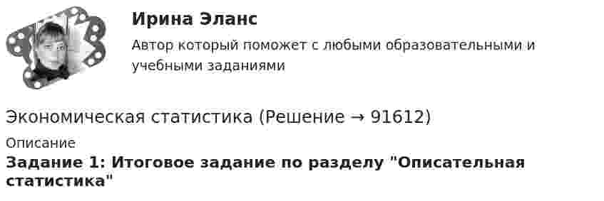     
            Описание
            Задание 1: Итоговое задание по разделу Описательная статистика   
            
            
            Экономическая статистикаЭкономическая статистикаЭкономическая статистикаЭкономическая статистика Экономическая статистика задачиЭкономическая статистика Контрольная работа 1 Вариант 3 (20 заданий). На 1 октября в регионе постоянно проживало 488 тыс. жителей. 30 тыс. человек из числа постоянных жителей региона по разным причинам временно находилось за его пределами.Экономическая статистика Контрольная работа 2 Вариант 3 (15 заданий) По условным данным (тыс. руб.) определите коэффициент износа основных фондов на конец года 💯 Экономическая психология (ответы на тесты Синергия / МТИ / МосАП, март 2023)💯 Экономическая психология (ответы на тесты Синергия / МТИ / МосАП, февраль 2023)Экономическая психология (тест с ответами Синергия/МОИ/ МТИ /МОСАП)Экономическая развития АзербайджанаЭкономическая роль государства в современном миреЭкономическая система, где и государство, и частный сектор играют важную роль в производстве, распределении, обмене и потреблении всех ресурсов и материальных благ в стране, – это … экономикаЭкономическая ситуация, складывающаяся на рынке и характеризующаяся уровнями спроса и предложения, рыночной активностью, ценами, объемами продаж, движением процентных ставок, валютного курса, заработной платы, дивидендов, а также динамикой 