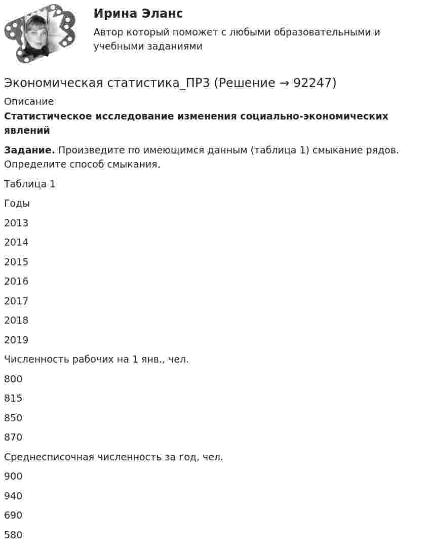      
            Описание
             Статистическое исследование изменения социально-экономических явлений Задание. Произведите по имеющимся данным (таблица 1) смыкание рядов. Определите способ смыкания.  	Таблица 1  Годы 2013 2014 2015 2016 2017 2018 2019   Численность рабочих на 1 янв., чел. 800 815 850 870      Среднесписочная численность за год, чел.    900 940 690 580    
            
            
            Экономическая статистика Контрольная работа 2 Вариант 3 (15 заданий) По условным данным (тыс. руб.) определите коэффициент износа основных фондов на конец года Экономическая статистика_ПР3Экономическая статистика_ПР4Экономическая статистика/Практические задания/РосдистантЭкономическая статистика (ПРАКТИЧЕСКОЕ ЗАДАНИЕ 3)Экономическая статистика (ПРАКТИЧЕСКОЕ ЗАДАНИЕ 3)Экономическая статистика (ПРАКТИЧЕСКОЕ ЗАДАНИЕ 4)Экономическая ситуация, складывающаяся на рынке и характеризующаяся уровнями спроса и предложения, рыночной активностью, ценами, объемами продаж, движением процентных ставок, валютного курса, заработной платы, дивидендов, а также динамикой Экономическая среда, связанная с фирмой и ее обслуживанием клиентуры, включая поставщиков, покупателей, потребителей услуг и контактные группы, проявляющие интерес к фирме и способные влиять на ее деятельность, – это … компанииЭкономическая статистикаЭкономическая статистикаЭкономическая статистикаЭкономическая статистика Экономическая статистика задачи