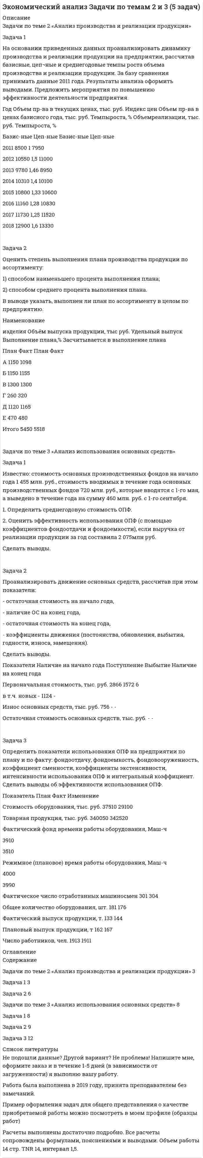 




Описание


Здравствуй, друг! Если нужны ещё контрольные работы или ответы на тесты, пиши в личку. Все контрольные были проверены преподавателями и оценены на положительную оценку в название файла указан процент, НЕ ЗАБУДЬ ОБЯЗАТЕЛЬНО % УДАЛИТЬ ПРИ ЗАГРУЗКЕ ФАЙЛА НА ПОРТАЛ




Оглавление


Задача 1.
На предприятии стоимость основных фондов на начало отчетного периода составила 80 млн.руб., в т.ч. фондов непроизводственного назначения 18 млн.руб. Доля активной части в производственных основных фондах составляет 75%.
В течение отчетного периода было осуществлено строительство нового цеха сметной стоимостью 10 млн. руб., в том числе:
строительно-монтажные работы – 4 млн. руб.;
машины и оборудование – 5 млн. руб.;
прочие затраты – 1 млн. руб.
Определите технологическую структуру капитальных вложений и изменение видовой структуры основных производственных фондов в конце отчетного периода. Сформулируйте выводы.
Задача 2.
В ООО «Знамя» за последние 3 года капитальные вложения на развитие производственной и непроизводственной сферы составили 200 млн. руб., в том числе производственной – 150 млн. руб. Капитальные вложения на развитие производства распределились следующим образом:
Виды капитальных вложений Сумма, млн. руб.
На новое строительство, в т.ч.: 80
строительно-монтажные работы 38
машины и оборудование 30
прочие 12
На реконструкцию и техническое перевооружение цеха, в т.ч.: 60
строительно-монтажные работы 28
машины и оборудование 27
прочие 5
На модернизацию 10
На начало периода стоимость основных фондов составляла 1,2 млрд. руб., в т.ч. основных производственных фондов 0,8 млрд. руб., из которых 62 % приходится на активную часть.
В течение 3-х лет произошло выбытие основных производственных фондов на сумму 60 млн. руб.(продажа машин и оборудования).
Определите технологическую и воспроизводственную структуру капитальных вложений, стоимостью основных фондов на конец периода и видовую структуру основных производственных фондов. На основе полученных данных сделайте выводы.



            
            
            Задача 1. На основании приведенных данных определить: - среднюю цену одного блюда по предприятию питания; - влияние изменения количества выпущенных блюд и средней цены одного блюда на стоимость обеденной продукции. Показатели План Факт Стоимость обеденной продукции, тыс. руб. 610 670Задача 1 На основании приведенных данных проанализировать динамику производства и реализации продукции на предприятии, рассчитав базисные, цеп¬ные и среднегодовые темпы роста объема производства и реализации продукции. За базу сравнения принимать данные 2011 года.Задача 1 На основе приведенных в таблице данных произведите расчет влияния трудовых факторов на прирост продукции предприятия, используя способ цепных подстановок. По результатам расчетов сделайте выводы. Таблица 1Задача 1 На основе ФЗ «О прокуратуре РФ» составить схему системы органов и учреждений прокуратуры России Задача 2 В уставе одного из субъектов РФ предусматривается следующая система органов государственной власти: Глава администрации – руководитель (лидер) субъекта РФ, Государственный Совет – высший законодательный и исполнительно-распорядительный орган власти, Верховный Суд – высший суд общей юрисдикции на территории субъекта РФ, Главный прокурор – глава прокуратуры субъекта РФ, назначаемый Главой администрации субъекта РФ.Задача 1. На предприятии стоимость основных фондов на начало отчетного периода составила 80 млн.руб., в т.ч. фондов непроизводственного назначения 18 млн.руб. Доля активной части в производственных основных фондах составляет 75%.Задача 1. На предприятии стоимость основных фондов на начало отчетного периода составила 80 млн.руб., в т.ч. фондов непроизводственного назначения 18 млн.руб. Доля активной части в производственных основных фондах составляет 75%.. 2Задача 1. Нарисовать область, заданную неравенствами:|z+i|<2  0Задача 1 На каждой из двух торговых баз ассортиментный минимум составляет один и тот же набор из n = 3 видов товаров. Каждая база должна поставить в свой магазин только один из этих видов товара. Магазины А и В конкурируют между собой. Один и тот же вид товара в обоих магазинах продается по одной и той же цене. Однако, товар, поставляемый в магазин В, более высокого качества.Задача 1 На начало года фактически проживало в городе населения 525 тыс. чел., из них временно проживающих – 20 тыс. чел. На протяжении года родилось 12 тыс. чел., в том числе у постоянного населения – 11 тыс. чел. В течение года умерло 10 тыс. чел., в том числе у постоянного населения – 8,5 тыс. чел. В течение года прибыло на постоянное жительство в город 5 тыс. чел. Выбыло в течение года постоянного населения на постоянное жительство в другие населенные пункты – 3 тыс. чел.Задача 1. На основании данных, приведенных в таблице, проведите анализ доходов гостиничного комплекса «Ая-Алтай» и сделайте выводы. Доходы гостиничного комплекса «Ая-Алтай» Показатель Прошлый год Отчетный год Темп роста, % Среднегодовая единовременная вместимость. мест 700 810Задача 1. На основании данных, приведенных в таблице, проведите анализ доходов гостиничного комплекса «Ая-Алтай» и сделайте выводы. Доходы гостиничного комплекса «Ая-Алтай» Показатель Прошлый год Отчетный год Темп роста, % Среднегодовая единовременная вместимость. мест 700 810 16%Задача 1. На основании исходных данных, оформить заявки на кассовый расход в орган федерального казначейства. 1) Занести данные из первичных документов в Журнал операций по безналичным расчетам. 2) Перечислено поставщику ООО «ПромТранс» с лицевого счета, открытого в органе казначейства за транспортные услуги –20 000руб.Задача 1. На основании исходных данных, оформить заявки на кассовый расход в орган федерального казначейства. Занести данные из первичных документов в Журнал операций по безналичным расчетам. Перечислено поставщику ООО «ПромТранс» с лицевого счета, открытого в органе казначейства за транспортные услуги –20 000руб.Задача 1 На основании нижеприведенных данных провести анализ движения рабочей силы. Рассчитать по прошлому и отчетному году коэффициент оборота по приему работников, коэффициент оборота по выбытию, коэффициент текучести кадров, коэффициент постоянного состава персонала, коэффициент замещения. Сформулировать выводы о движении рабочей силы по результатам двух лет.