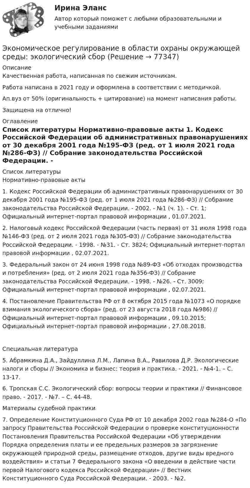      
            Описание
            Качественная работа, написанная по свежим источникам.Работа написана в 2021 году и оформлена в соответствии с методичкой.Ап.вуз от 50% (оригинальность + цитирование) на момент написания работы.Защищена на отлично! 
            Оглавление
              
            Список литературы
            	Нормативно-правовые акты 	1.        Кодекс Российской Федерации об административных правонарушениях от 30 декабря 2001 года №195-ФЗ (ред. от 1 июля 2021 года №286-ФЗ) // Собрание законодательства Российской Федерации. - 2002. - №1 (ч. 1). - Ст. 1; Официальный интернет-портал правовой информации , 01.07.2021.	2.        Налоговый кодекс Российской Федерации (часть первая) от 31 июля 1998 года №146-ФЗ (ред. от 2 июля 2021 года №305-ФЗ) // Собрание законодательства Российской Федерации. - 1998. - №31. - Ст. 3824; Официальный интернет-портал правовой информации , 02.07.2021.	3.        Федеральный закон от 24 июня 1998 года №89-ФЗ «Об отходах производства и потребления» (ред. от 2 июля 2021 года №356-ФЗ) // Собрание законодательства Российской Федерации. - 1998. - №26. - Ст. 3009; Официальный интернет-портал правовой информации , 02.07.2021.	4.        Постановление Правительства РФ от 8 октября 2015 года №1073 «О порядке взимания экологического сбора» (ред. от 23 августа 2018 года №986) // Официальный интернет-портал правовой информации , 09.10.2015; Официальный интернет-портал правовой информации , 27.08.2018.   	Специальная литература 	5.        Абрамкина Д.А., Зайдуллина Л.М., Лапина В.А., Равилова Д.Р. Экологические налоги и сборы // Экономика и бизнес: теория и практика. - 2021. - №4-1. – С. 13-17.	6.        Тропская С.С. Экологический сбор: вопросы теории и практики // Финансовое право. - 2017. - №7. – С. 44-48. 	Материалы судебной практики 	7.        Определение Конституционного Суда РФ от 10 декабря 2002 года №284-О «По запросу Правительства Российской Федерации о проверке конституционности Постановления Правительства Российской Федерации «Об утверждении Порядка определения платы и ее предельных размеров за загрязнение окружающей природной среды, размещение отходов, другие виды вредного воздействия» и статьи 7 Федерального закона «О введении в действие части первой Налогового кодекса Российской Федерации» // Вестник Конституционного Суда Российской Федерации. - 2003. - №2.  
            
            
            Экономическое образование в России до революции 1917 годаЭкономическое регулирование в области охраны окружающей среды: экологический сборЭкономическое содержание оборотных средств. Материальный состав и структура оборотных средствЭкономическое управление предприятиемЭкономическое … – это формализованное описание и количественное выражение хозяйственных процессов и явлений (с помощью математики и эконометрики) экономическо-математическое моделированиеЭкон. организации_пр 1-4Экономический рост и проблемы потребления природных ресурсовЭкономический рост и экономическое развитиеЭкономический рост национального хозяйства особенности, факторы, проблемыЭкономический …– это прохождение экономики от одной фазы до другой аналогичной, или от одной критической точки до другой аналогичнойЭкономическое моделирование объёма годовой прибыли в кредитных учрежденияхЭкономическое обоснование инвестицийЭкономическое обоснование производства фарша рыбного мороженого