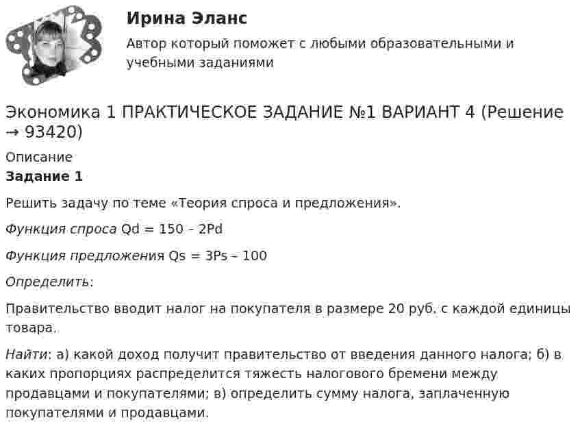     
            Описание
            Задание 1Решить задачу по теме «Теория спроса и предложения».Функция спроса Qd = 150 – 2PdФункция предложения Qs = 3Ps – 100Определить: Правительство вводит налог на покупателя в размере 20 руб. с каждой единицы товара.Найти: а) какой доход получит правительство от введения данного налога; б) в каких пропорциях распределится тяжесть налогового бремени между продавцами и покупателями; в) определить сумму налога, заплаченную покупателями и продавцами.    
            
            
            💯 Экономика (1) (ответы на тест Синергия / МТИ / МосАП, январь 2023)Экономика 1 ПРАКТИЧЕСКОЕ ЗАДАНИЕ №1 ВАРИАНТ 4Экономика 1 ПРАКТИЧЕСКОЕ ЗАДАНИЕ №2 ВАРИАНТ 4Экономика 1 семестр (тест с ответами Колледж Синергия)✅ Экономика 29 вопросов СИНЕРГИЯ МТИ 2022Экономика 2  ПРАКТИЧЕСКОЕ ЗАДАНИЕ № 4Экономика 2 семестрЭконометрический анализ показателей строительных компаний из различных субъектов Российской Федерации за период с 2008 по 2014 годЭконометрическое моделирование состоит из … основных этаповэкономика Экономика Экономика Экономика        Экономика_10 задач_Вариант 3