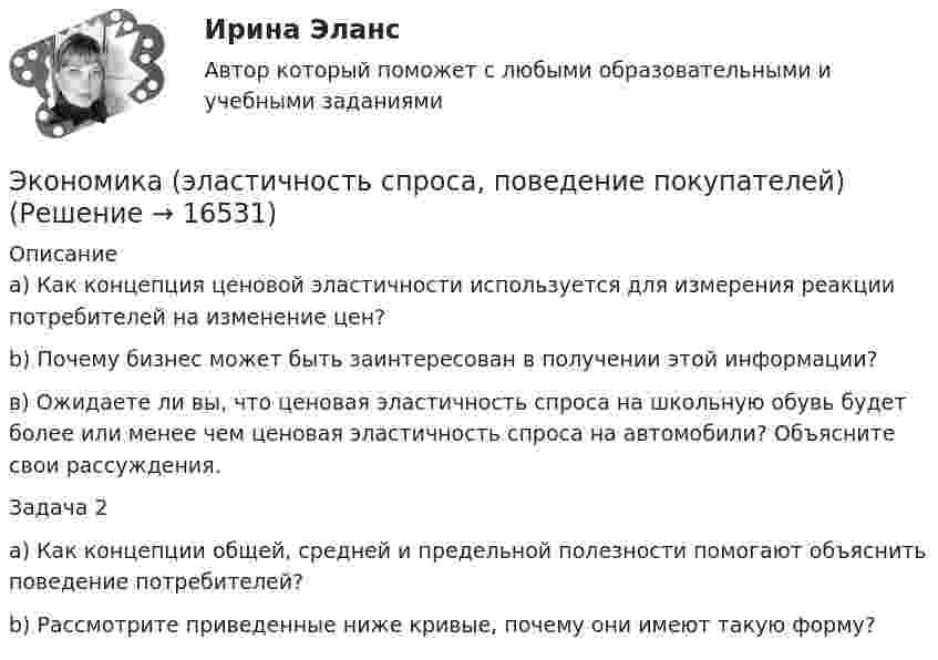     
          Описание
          a) Как концепция ценовой эластичности используется для измерения реакции потребителей на изменение цен?b) Почему бизнес может быть заинтересован в получении этой информации?в) Ожидаете ли вы, что ценовая эластичность спроса на школьную обувь будет более или менее чем ценовая эластичность спроса на автомобили? Объясните свои рассуждения.Задача 2a) Как концепции общей, средней и предельной полезности помогают объяснить поведение потребителей?b) Рассмотрите приведенные ниже кривые, почему они имеют такую форму?  
            
            
            💯 Экономика [Часть 1-2] (ответы на тесты Синергия / МОИ / МТИ / МосАП, сентябрь 2023)Экономика (эластичность спроса, поведение покупателей)Экономика энергетических рынковЭкономика энергетических рынков тест Синергия 4 семестрЭкономика энергетических рынков (тест с ответами Синергия, МОИ) 4 семестр.  2023 г.Экономика энергетических рынков (тест с ответами Синергия, МОИ) 4 семестр. январь 2023 г.💯 Экономика энергоресурсов.фмен_БАК (ответы на тест Синергия / МОИ / МТИ / МосАП, ноябрь 2023)🌞Экономика управления персоналом / Компетентностный тест / Синергия / МТИ / МосАП. Новый сборник 100 из 100 баллов. Ответы на все вопросы, которые встречаются в тестеЭкономика управления персоналом ММУ 2023г.Экономика управления персоналом. Практическое задание. ММУ.экономика фармации, вариант 8Экономика физической культуры и спортаЭкономика финансовой сферы ИТОГОВЫЙ Экономика,  финансы и кредит