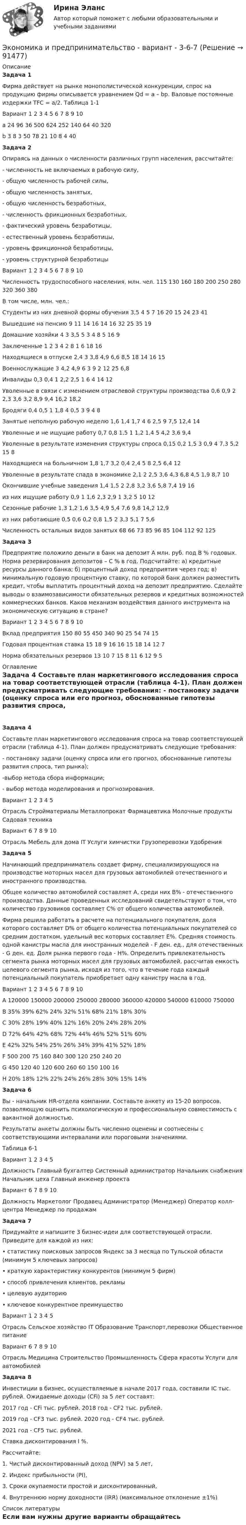     
            Описание
            Задача 1 Фирма действует на рынке монополистической конкуренции, спрос на продукцию фирмы описывается уравнением Qd = a – bp. Валовые постоянные издержки TFC = a/2. Таблица 1-1Вариант	1	2	3	4	5	6	7	8	9	10a	24	96	36	500	624	252	140	64	40	320b	3	8	3	50	78	21	10	8	4	40Задача 2Опираясь на данных о численности различных групп населения, рассчитайте: -  численность не включаемых в рабочую силу, -  общую численность рабочей силы, -  общую численность занятых, -  общую численность безработных, -  численность фрикционных безработных, -  фактический уровень безработицы, -  естественный уровень безработицы, -  уровень фрикционной безработицы, -  уровень структурной безработицыВариант	1	2	3	4	5	6	7	8	9	10Численность трудоспособного населения, млн. чел.	115	130	160	180	200	250	280	320	360	380В том числе, млн. чел.:										Студенты из них дневной формы обучения	3,5	4	5	7	16	20	15	24	23	41Вышедшие на пенсию	9	11	14	16	14	16	32	25	35	19Домашние хозяйки	4	3	3,5	5	3	4	8	5	16	9Заключенные	1	2	3	4	2	8	1	6	18	16Находящиеся в отпуске	2,4	3	3,8	4,9	6,6	8,5	18	14	16	15Военнослужащие	3	4,2	4,9	6	3	9	2	12	25	6,8Инвалиды	0,3	0,4	1	2,2	2,5	1	6	4	14	12Уволенные в связи с изменением отраслевой структуры производства	0,6	0,9	2	2,3	3,6	3,2	8,9	9,4	16,2	18,2Бродяги	0,4	0,5	1	1,8	4	0,5	3	9	4	8Занятые неполную рабочую неделю	1,6	1,4	1,7	4	6	2,5	9	7,5	12,4	14Уволенные и не ищущие работу	0,7	0,8	1,5	1	1,2	1,4	5	4,2	3,6	9,4Уволенные в результате изменения структуры спроса	0,15	0,2	1,5	3	0,9	4	7,3	5,2	15	8Находящиеся на больничном	1,8	1,7	3,2	0,4	2,4	5	8	2,5	6,4	12Уволенные в результате спада в экономике	2,1	2	2,5	3,6	4,3	6,8	4,5	1,9	8,7	10Окончившие учебные заведения	1,4	1,5	2	2,8	3,2	3,6	5,8	7,4	19	16из них ищущие работу	0,9	1	1,6	2,3	2,9	1	3,2	5	10	12Сезонные рабочие	1,3	1,2	1,6	3,5	4,9	5,4	7,6	9,8	14,2	12,9из них работающие	0,5	0,6	0,2	0,8	1,5	2	3,3	5,1	7	5,6Численность остальных видов занятых	68	66	73	85	96	85	104	112	92	125 Задача 3	Предприятие положило деньги в банк на депозит А млн. руб. под В % годовых. Норма резервирования депозитов – С % в год. Подсчитайте: а) кредитные ресурсы данного банка; б) процентный доход предприятия через год; в) минимальную годовую процентную ставку, по которой банк должен разместить кредит, чтобы выплатить процентный доход на депозит предприятию. Сделайте выводы о взаимозависимости обязательных резервов и кредитных возможностей коммерческих банков. Каков механизм воздействия данного инструмента на экономическую ситуацию в стране?Вариант	1	2	3	4	5	6	7	8	9	10Вклад предприятия	150	80	55	450	340	90	25	54	74	15					Годовая процентная ставка	15	18	9	16	16	15	18	14	12	7					Норма обязательных	резервов	13	10	7	15	8	11	6	12	9	5		 
            Оглавление
            Задача 4	Составьте план маркетингового исследования спроса на товар соответствующей отрасли (таблица 4-1). План должен предусматривать следующие требования:	 - постановку задачи (оценку спроса или его прогноз, обоснованные гипотезы развития спроса, тип рынка);-выбор метода сбора информации;	- выбор метода моделирования и прогнозирования.	Вариант	1	2	3	4	5Отрасль	Стройматериалы	Металлопрокат	Фармацевтика	Молочные продукты	Садовая техникаВариант	6	7	8	9	10Отрасль	Мебель для дома	IT	Услуги химчистки	Грузоперевозки	УдобренияЗадача 5	Начинающий предприниматель создает фирму, специализирующуюся на производстве моторных масел для грузовых автомобилей отечественного и иностранного производства.	Общее количество автомобилей составляет А, среди них В% - отечественного производства. Данные проведенных исследований свидетельствуют о том, что количество грузовиков составляет С% от общего количества автомобилей.	Фирма решила работать в расчете на потенциального покупателя, доля которого составляет D% от общего количества потенциальных покупателей со средним достатком, удельный вес которых составляет E%. Средняя стоимость одной канистры масла для иностранных моделей - F ден. ед., для отечественных - G ден. ед. Доля рынка первого года - H%. Определить привлекательность сегмента рынка моторных масел для грузовых автомобилей, рассчитав емкость целевого сегмента рынка, исходя из того, что в течение года каждый потенциальный покупатель приобретает одну канистру масла в год.	Вариант	1	2	3	4	5	6	7	8	9	10A	120000	150000	200000	250000	280000	360000	420000	540000	610000	750000В	35%	39%	62%	24%	32%	51%	68%	21%	18%	30%С	30%	28%	19%	40%	12%	16%	20%	24%	28%	20%D	72%	64%	42%	68%	72%	44%	46%	52%	51%	60%E	42%	32%	54%	25%	26%	34%	39%	41%	52%	18%F	500	200	75	160	840	300	120	250	240	20G	450	120	40	120	600	260	60	150	100	16H	20%	18%	12%	22%	24%	26%	28%	30%	15%	14%Задача 6	Вы - начальник HR-отдела компании. Составьте анкету из 15-20 вопросов, позволяющую оценить психологическую и профессиональную совместимость с вакантной должностью.	Результаты анкеты должны быть численно оценены и соотнесены с соответствующими интервалами или пороговыми значениями.	Таблица 6-1Вариант	1	2	3	4	5Должность	Главный бухгалтер	Системный администратор	Начальник снабжения	Начальник цеха	Главный инженер проектаВариант	6	7	8	9	10Должность	Маркетолог	Продавец	Администратор (Менеджер)		Оператор колл-центра	Менеджер по продажамЗадача 7	Придумайте и напишите 3 бизнес-идеи для соответствующей отрасли. Приведите для каждой из них:	•                     статистику поисковых запросов Яндекс за 3 месяца по Тульской области (минимум 5 ключевых запросов)	•                     краткую характеристику конкурентов (минимум 5 фирм)	•                     способ привлечения клиентов, рекламы	•                     целевую аудиторию	•                     ключевое конкурентное преимуществоВариант	1	2	3	4	5Отрасль	Сельское хозяйство	IT	Образование	Транспорт,перевозки	Общественное питаниеВариант	6	7	8	9	10Отрасль	Медицина	Строительство	Промышленность	Сфера красоты	Услуги для автомобилей	Задача 8	Инвестиции в бизнес, осуществляемые в начале 2017 года, составили IC тыс. рублей. Ожидаемые доходы (CFi) за 5 лет составят:	2017 год - CFi тыс. рублей. 2018 год - CF2 тыс. рублей.	2019 год - CF3 тыс. рублей. 2020 год - CF4 тыс. рублей.	2021 год - CF5 тыс. рублей.	Ставка дисконтирования I %.	Рассчитайте:	1.                  Чистый дисконтированный доход (NPV) за 5 лет,	2.                  Индекс прибыльности (PI),	3.                  Сроки окупаемости простой и дисконтированный,	4.                  Внутреннюю норму доходности (IRR) (максимальное отклонение ±1%)  
            Список литературы
            Если вам нужны другие варианты обращайтесь  
            
            
            Экономика и оценка недвижимости. Практические задания. ММУ.Экономика и предпринимательство - вариант - 3-6-7экономика и социология труда. вариант 9🌞Экономика и социология труда / Итоговый тест / Синергия / МТИ / МосАП. Новый сборник на отлично! 100 из 100 балловЭкономика и социология труда ММУ 2023г.ЭКОНОМИКА И СОЦИОЛОГИЯ ТРУДА тест с ответами Синергия/МОИ/ МТИ /МОСАП)ЭКОНОМИКА И СОЦИОЛОГИЯ ТРУДА//ТУСУР//КОНТРОЛЬНАЯ РАБОТА №1//ОТВЕТ НА СКРИНЕЭкономика инноваций Практическая работаЭКОНОМИКА ИНФОРМАЦИОННОГО ОБЩЕСТВА (НИУ МЭИ (ТУ) ИДДО)Экономика Информационные технологии (Э.1.18)(ВСЕ ЗАДАНИЯ)Экономика и организация государственных и муниципальных предприятийЭкономика и организация энергетического производства (1).ти (тест с ответами Синергия/МОИ/ МТИ)Экономика и организация энергетического производства (2).ти (тест с ответами Синергия/МОИ/ МТИ /МОСАП)Экономика и оценка недвижимости