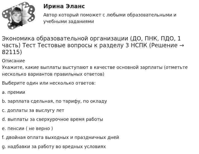     
            Описание
            Укажите, какие выплаты выступают в качестве основной зарплаты (отметьте несколько вариантов правильных ответов)Выберите один или несколько ответов:a. премии b. зарплата сдельная, по тарифу, по окладу c. доплаты за выслугу лет d. выплаты за сверхурочное время работы e. пенсии ( не верно ) f. двойная оплата выходных и праздничных дней g. надбавки за работу во вредных условиях    
            
            
            Экономика образовательной организации (ДО, ПНК, ПДО, 1 часть) Тест Тестовые вопросы к разделу 2 НСПКЭкономика образовательной организации (ДО, ПНК, ПДО, 1 часть) Тест Тестовые вопросы к разделу 3 НСПКЭкономика образовательной организации (ДО, ПНК, ПДО, 2 часть)Экономика образовательной организации (ДО, ПНК, ПДО, 2 часть)Экономика образовательной организации (ДО, ПНК, ПДО, 2 часть)Экономика образовательной организации (ДО, ПНК, ПДО, 2 часть)Экономика образовательной организации (ДО, ПНК, ПДО, 2 часть)Экономика образовательной организации (ДО, ПНК, ПДО, 1 часть) Практическое занятие 1Экономика образовательной организации (ДО, ПНК, ПДО, 1 часть) Практическое занятие №1 НСПКЭкономика образовательной организации (ДО, ПНК, ПДО, 1 часть) Практическое занятие №2Экономика образовательной организации (ДО, ПНК, ПДО, 1 часть) ручная практическая 1Экономика образовательной организации (ДО, ПНК, ПДО, 1 часть) Тестовые вопросы к разделу 1Экономика образовательной организации (ДО, ПНК, ПДО, 1 часть) Тестовые вопросы к разделу 2Экономика образовательной организации (ДО, ПНК, ПДО, 1 часть) Тестовые вопросы к разделу 3