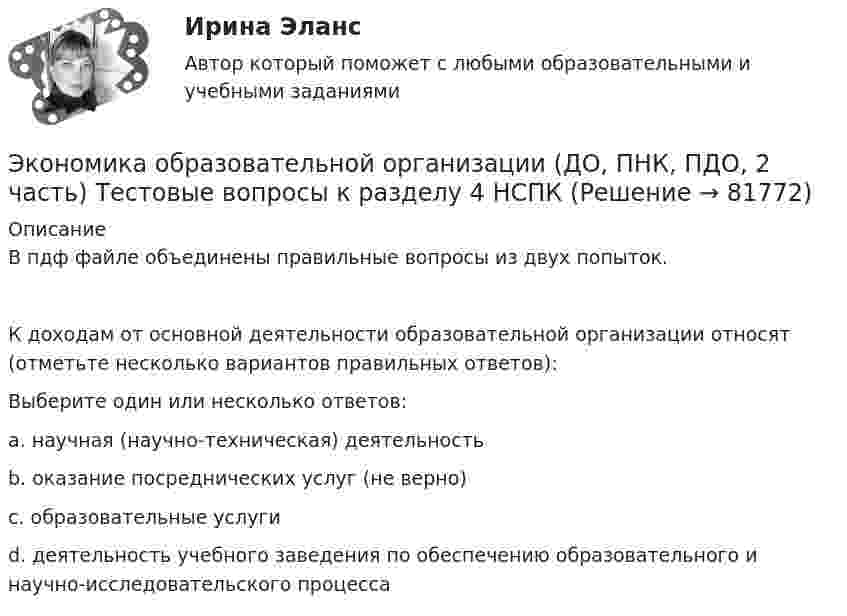     
            Описание
            В пдф файле объединены правильные вопросы из двух попыток. К доходам от основной деятельности образовательной организации относят (отметьте несколько вариантов правильных ответов):Выберите один или несколько ответов:a. научная (научно-техническая) деятельность b. оказание посреднических услуг (не верно)c. образовательные услуги d. деятельность учебного заведения по обеспечению образовательного и научно-исследовательского процесса    
            
            
            ЭКОНОМИКА ОБРАЗОВАТЕЛЬНОЙ ОРГАНИЗАЦИИ (ДО, ПНК, ПДО, 2 ЧАСТЬ) Тестовые вопросы к разделу 3Экономика образовательной организации (ДО, ПНК, ПДО, 2 часть)  Тестовые вопросы к разделу 4 НСПКЭкономика образовательной организации (ДО, ПНК, ПДО, 2 часть) Тестовые вопросы к разделу 4 НСПКЭкономика образовательной организации (ДО, ПНК, ПДО, 2 часть) Тестовые вопросы к разделу 5 НСПКЭкономика образовательной организации (ДО, ПНК, ПДО, 2 часть) Тест Тестовые вопросы к разделу 6 НСПКЭкономика образовательной организации Итоговое тестированиеЭкономика образовательной организации. Комплексное задание.Экономика образовательной организации (ДО, ПНК, ПДО, 2 часть) Комплексное задание НСПК 4 семестрЭкономика образовательной организации (ДО, ПНК, ПДО, 2 часть) Комплекс НСПКЭкономика образовательной организации (ДО, ПНК, ПДО, 2 часть) НСПК Тестовые вопросы к разделу 5Экономика образовательной организации (ДО, ПНК, ПДО, 2 часть) НСПК Тестовые вопросы к разделу 6Экономика образовательной организации (ДО, ПНК, ПДО, 2 часть) Практическое занятие 2Экономика образовательной организации (ДО, ПНК, ПДО, 2 часть) Практическое занятие 2 и презентация  нспк 50бЭКОНОМИКА ОБРАЗОВАТЕЛЬНОЙ ОРГАНИЗАЦИИ (ДО, ПНК, ПДО, 2 ЧАСТЬ) Тестовые вопросы к разделу 1