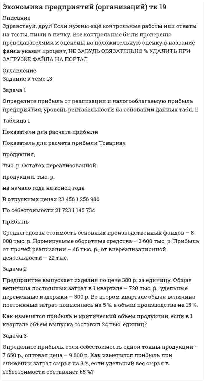 




Описание


Здравствуй, друг! Если нужны ещё контрольные работы или ответы на тесты, пиши в личку. Все контрольные были проверены преподавателями и оценены на положительную оценку в название файла указан процент, НЕ ЗАБУДЬ ОБЯЗАТЕЛЬНО % УДАЛИТЬ ПРИ ЗАГРУЗКЕ ФАЙЛА НА ПОРТАЛ




Оглавление


Задания для текущего контроля
 
Задача 1. Определите расчетную оптово-отпускную цену и эффективность коммерческой сделки по закупке конфет «Смарагд».
Контрактная цена за одну коробку- 1,56 доллара США.
По контракту поступило 4970 кг кондитерских изделий на сумму 46396 долларов. Таможенная пошлина- 0,6 Евро за кг. Таможенные сборы – 1740 руб. Свободная оптово-отпускная цена за одну коробку конфет установлена на 3% ниже, чем расчетная. Рентабельность- 10 % к контрактной цене. Среднеотраслевой уровень рентабельности по оптовой торговле- 6,5 %. Издержки обращения на всю партию кондитерских изделий составят 24 тыс.руб.
Курс доллара США и Евро возьмите по курсу, котируемому Центральным банком на дату решения задания.



            
            
            Задача 1 Определите прибыль от реализации и налогооблагаемую прибыль предприятия, уровень рентабельности на основании данных табл. 1. Таблица 1 Показатели для расчета прибыли Показатель для расчета прибыли ТоварнаяЗадача 1 Определите прибыль от реализации и налогооблагаемую прибыль предприятия, уровень рентабельности на основании данных табл. 1. Таблица 1 Показатели для расчета прибыли Показатель для расчета прибыли Товарная продукция,Задача 1 Определите производственную мощность и коэффициент использования мощности при следующих условиях. Количество однотипных станков в цехе – 100 единиц, с 1 мая выбыло 6 единиц, с 1 ноября установлено 30 единиц, число рабочих дней в году – 258, режим работы двухсменный, продолжительность смены – 8 часов, регламентированный процент простоев на ремонт оборудования – 6 %, производительность одного станка – 5 деталей в час, план выпуска – 1 700 тыс. деталей в год.Задача 1 Определите производственную мощность и коэффициент использования мощности при следующих условиях. Количество однотипных станков в цехе – 100 единиц, с 1 мая выбыло 6 единиц, с 1 ноября установлено 30 единиц, число рабочих дней в году – 258, режим работы двухсменный, продолжительность смены – 8 часов, регламентированный процент простоев на ремонт оборудования – 6 %, производительность одного станка – 5 деталей в час, план выпуска – 1 700 тыс. деталей в год.. 2Задача 1. Определите расчетную оптово-отпускную цену и эффективность коммерческой сделки по закупке конфет «Смарагд». Контрактная цена за одну коробку- 1,56 доллара США.Задача 1. Определите средний разряд рабочих на основе данных табл. 1. Таблица 1 Квалификационный состав рабочих предприятияЗадача 1. Определите степень обоснованности розничной цены и выгодность коммерческой сделки, обоснуйте розничную цену на основе данных табл. 1.Задача 1. Определите отклонение по общепроизводственным расходам, если: плановая величина ОПР по статичному бюджету составляет – 14 тыс. руб. (из расчета 2 руб. на 7 000 часов основного времени), фактическая сумма ОПР – 17 800 руб., исходя из нормативного объема производства готовой продукции – 700 ед., при фактическом выпуске – 900 ед., фактическое количество часов – 8 100 часов. 3Задача 1 Определите отпускную цену предприятия, оптово-отпускную оптовой торговли, розничную цену на основании следующих данных. Производственная себестоимость – 260 р., плановая рентабельность к себестоимости – 20 %, НДС – 18 %, акциз – 25 р., оптовая надбавка – 16 %, торговая надбавка – 26 %.Задача 1 Определите отпускную цену предприятия, оптово-отпускную оптовой торговли, розничную цену на основании следующих данных. Производственная себестоимость – 260 р., плановая рентабельность к себестоимости – 20 %, НДС – 18 %, акциз – 25 р., оптовая надбавка – 16 %, торговая надбавка – 26 %.. 2Задача 1. Определите плановую потребность и объем поступления материальных ресурсов для выполнения производственной программы предприятия на квартал.Задача 1 Определите, подведомственность и подсудность гражданских дел в предложенных ситуациях: 1) Морозова по договору купли-продажи квартиры передала продавцу 1800000 рублей. Продавец уклоняется от регистрации прав на квартируЗадача 1. Определите, подведомственность и подсудность гражданских дел в предложенных ситуациях: 1) Новиков предъявил исковое заявление о расторжении брака. 2) Морозова по договору купли-продажи квартиры передала продавцу 1800000 рублей. Продавец уклоняется от регистрации прав на квартируЗадача 1 Определите потребное количество и стоимость топлива на технологические нужды для предприятия. Объем выпуска продукции – 4000 т. На долю хлеба приходится 65 %, остальное – булочные изделия. Норма расхода условного топлива для выпечки: хлеба – 115 кг/т, булочных изделий – 90 кг/т. Теплотворная способность натурального топлива (угля) – 6260 ккал/кг. Цена 1 т угля (с учетом НДС) – 9580 р.