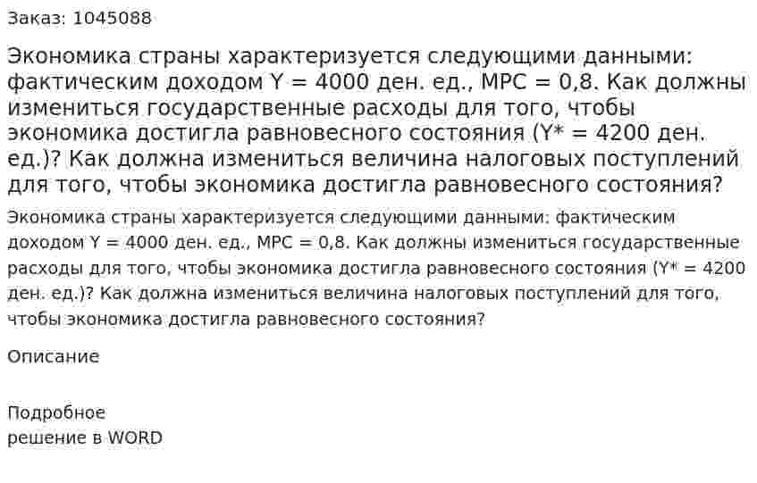 Экономика страны характеризуется следующими данными: фактическим доходом Y = 4000 ден. ед., MPС = 0,8.   Как должны измениться государственные расходы для того, чтобы экономика достигла равновесного состояния (Y* = 4200 ден. ед.)?   Как должна измениться величина налоговых поступлений для того, чтобы экономика достигла равновесного состояния? 