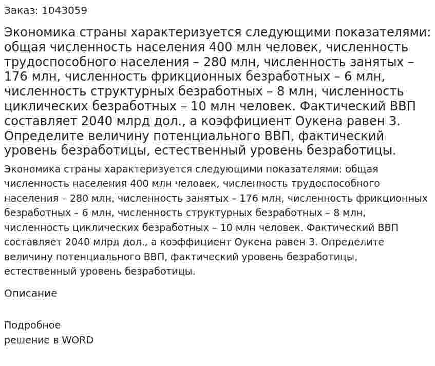 Экономика страны характеризуется следующими показателями:  общая численность населения 400 млн человек, численность трудоспособного населения – 280 млн, численность занятых – 176 млн, численность фрикционных безработных – 6 млн, численность структурных безработных – 8 млн, численность циклических безработных – 10 млн человек. Фактический ВВП составляет 2040 млрд дол., а коэффициент Оукена равен 3.  Определите величину потенциального ВВП, фактический уровень безработицы, естественный уровень безработицы. 