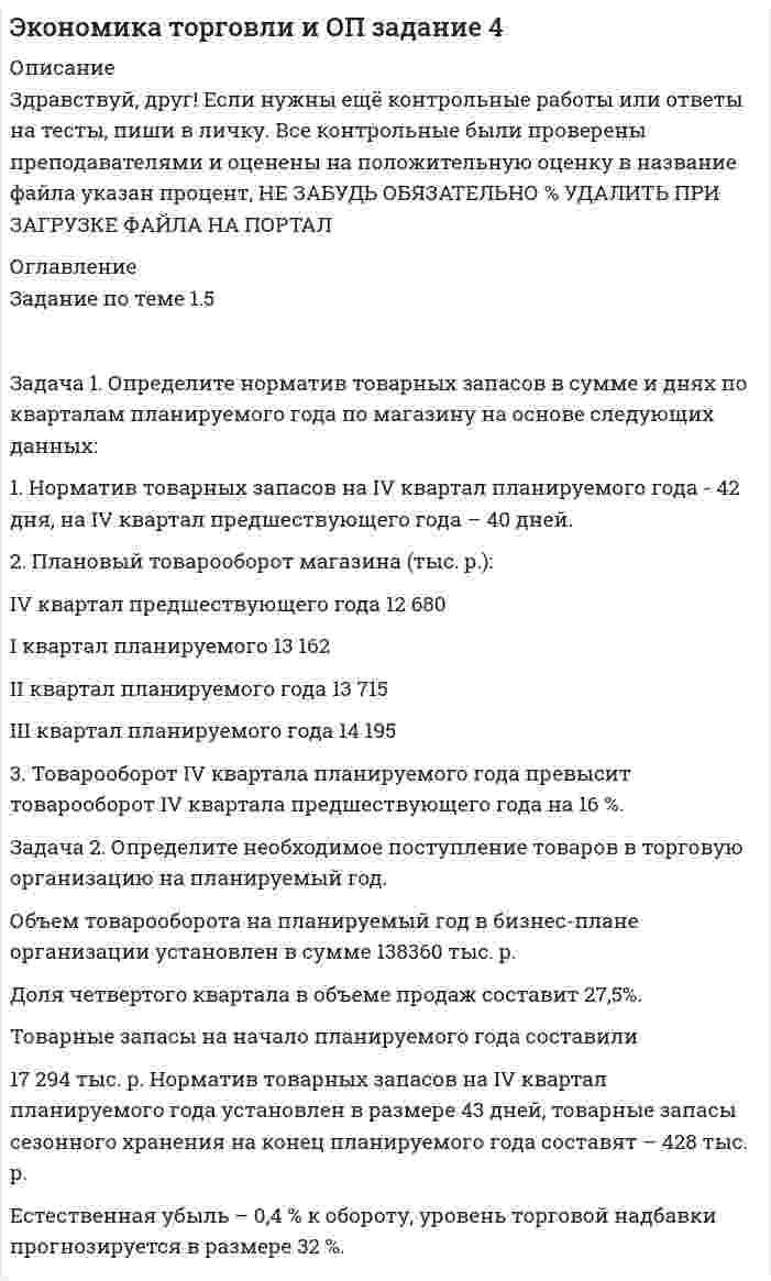 




Описание


Здравствуй, друг! Если нужны ещё контрольные работы или ответы на тесты, пиши в личку. Все контрольные были проверены преподавателями и оценены на положительную оценку в название файла указан процент, НЕ ЗАБУДЬ ОБЯЗАТЕЛЬНО % УДАЛИТЬ ПРИ ЗАГРУЗКЕ ФАЙЛА НА ПОРТАЛ




Оглавление


Задание по теме 1. 4
 
 
Задача 1. Определите оптимальный, минимальный объем продаж и запас финансовой прочности.
В бизнес-плане торговой организации на планируемый год предусмотрено получить прибыль в сумме 1540 тыс. р. Условно-постоянные издержки обращения составят 1308 тыс. р. Условно-переменные издержки обращения по данным анализа и с учетом факторов, определяющих изменение их уровня, прогнозируются в размере 10,4% к обороту. Уровень доходов от реализации товаров составит 23,06% к обороту.
Задача 2. Определите выпуск блюд и оборот по видам на предстоящий месяц для заводской столовой.
Численность работников на предприятии 2640. Время работы столовой в будущем периоде увеличится, что позволит охватить массовым питанием до 70 % работников завода. В среднем на каждого питающегося предусматривается обед из 2,5 блюд. Средняя цена одного блюда составит 25,25 р.
Оборот по прочей продукции собственного производства прогнозируется на уровне 28 % от оборота по обеденной продукции.
Удельный вес оборота по продукции собственного производства в общем обороте планируется на уровне 76 %. При этом через розничную сеть планируется реализовать 6 % от общего оборота предприятия. Столовая будет работать 24 дня. Структура выпуска блюд запланирована в следующем соотношении: первых – 21,5 %; вторых – 45,5 %; сладких – 15,0 %; холодных закусок – 18,0.



            
            
            Задача 1. Определите коэффициенты ввода, выбытия и прироста основных производственных фондов. Исходные данные: стоимость основных производственных фон-дов на начало года – 20 млн руб. В течение года было введено основ-ных производственных фондов на сумму 8,5 млн руб., списано с ба-ланса предприятия – 10,8 млн руб.. 2Задача 1. Определите норматив товарных запасов в сумме и днях по кварталам планируемого года по магазину на основе следующих данных:Задача 1. Определите норматив товарных запасов в сумме и днях по кварталам планируемого года по магазину на основе следующих данных: 1. Норматив товарных запасов на IV квартал планируемого года - 42 дня, на IV квартал предшествующего года – 40 дней. 2. Плановый товарооборот магазина (тыс. р.): IV квартал предшествующего года 12 680Задача 1. Определите оптимальный, минимальный объем продаж и запас финансовой прочности. В бизнес-плане торговой организации на планируемый год предусмотрено получить прибыль в сумме 1540 тыс. р. Условно-постоянные издержки обращения составят 1308 тыс. р. Условно-переменные издержки обращения по данным анализа и с учетом факторов, определяющих изменение их уровня, прогнозируются в размере 10,4% к обороту. Уровень доходов от реализации товаров составит 23,06% к обороту.. 2Задача 1. Определите оптимальный, минимальный объем продаж и запас финансовой прочности. В бизнес-плане торговой организации на планируемый год предусмотрено получить прибыль в сумме 1540 тыс. р. Условно-постоянные издержки обращения составят 1308 тыс. р. Условно-переменные издержки обращения по данным анализа и с учетом факторов, определяющих изменение их уровня, прогнозируются в размере 10,4% к обороту. Уровень доходов от реализации товаров составит 23,06% к обороту.. 3Задача 1. Определите оптимальный, минимальный объем продаж и запас финансовой прочности. В бизнес-плане торговой организации на планируемый год предусмотрено получить прибыль в сумме 1540 тыс. р. Условно-постоянные издержки обращения составят 1308 тыс. р. Условно-переменные издержки обращения по данным анализа и с учетом факторов, определяющих изменение их уровня, прогнозируются в размере 10,4% к обороту. Уровень доходов от реализации товаров составит 23,06% к обороту.. 4Задача 1. Определите отклонение по общепроизводственным расходам, если: плановая величина ОПР по статичному бюджету составляет – 14 тыс. руб. (из расчета 2 руб. на 7 000 часов основного времени), фактическая сумма ОПР – 17 800 руб., исходя из нормативного объема производства готовой продукции – 700 ед., при фактическом выпуске – 900 ед., фактическое количество часов – 8 100 часов. 3Задача 1 Определите коэффициенты ввода, выбытия и прироста основных производственных фондов. Исходные данные: стоимость основных производственных фондов на начало года – 120 млн. р; в течение года было введено основных производственных фондов на сумму 17,9 млн р., списано с баланса предприятия – 15,3 млн р.. 2Задача 1 Определите коэффициенты ввода, выбытия и прироста основных производственных фондов. Исходные данные: стоимость основных производственных фондов на начало года – 120 млн. р; в течение года было введено основных производственных фондов на сумму 17,9 млн р., списано с баланса предприятия – 15,3 млн р.. 3Задача 1 Определите коэффициенты ввода, выбытия и прироста основных производственных фондов. Исходные данные: стоимость основных производственных фондов на начало года – 120 млн. р; в течение года было введено основных производственных фондов на сумму 17,9 млн р., списано с баланса предприятия – 15,3 млн р.. 4Задача 1 Определите коэффициенты ввода, выбытия и прироста основных производственных фондов. Исходные данные: стоимость основных производственных фондов на начало года – 120 млн. р; в течение года было введено основных производственных фондов на сумму 17,9 млн р., списано с баланса предприятия – 15,3 млн р.. 5Задача 1 Определите коэффициенты ввода, выбытия и прироста основных производственных фондов. Исходные данные: стоимость основных производственных фондов на начало года – 120 млн. р; в течение года было введено основных производственных фондов на сумму 17,9 млн р., списано с баланса предприятия – 15,3 млн р.. 6Задача 1 Определите коэффициенты ввода, выбытия и прироста основных производственных фондов. Исходные данные: стоимость основных производственных фондов на начало года – 20 млн. руб. В течение года было введено основных производственных фондов на сумму 8,5 млн. руб., списано с баланса предприятия – 10,8 млн. руб.Задача 1. Определите коэффициенты ввода, выбытия и прироста основных производственных фондов. Исходные данные: стоимость основных производственных фон-дов на начало года – 20 млн руб. В течение года было введено основ-ных производственных фондов на сумму 8,5 млн руб., списано с ба-ланса предприятия – 10,8 млн руб.