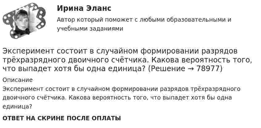      
            Описание
            Эксперимент состоит в случайном формировании разрядов трёхразрядного двоичного счётчика. Какова вероятность того, что выпадет хотя бы одна единица? ОТВЕТ НА СКРИНЕ ПОСЛЕ ОПЛАТЫ   
            
            
            Экспериментальное изучение эмоциональных состояний человекаЭксперимент состоит в случайном формировании разрядов трёхразрядного двоичного счётчика. Какова вероятность того, что выпадет хотя бы одна единица? Эксперименты Р. Лапьера были направлены на изучение:Экспертиза качества непродовольственных товаров.  Идентификация непродовольственных товаровЭкспертиза огнестрельного оружия  на тему «Классификация огнестрельного оружия»экспертиза половых преступленийЭКСПЕРТИЗА ПРОЕКТОВ  ВАРИАНТ 2 ТУЛГУЭкспериментальная психология. Ответы.Тесты. РосдистантЭкспериментальная психология Практическая работа ММУ Экспериментальная психология синергияЭкспериментальная психология Синергия 4 курс 7 семестрЭкспериментальная психология Синергия 91 баллЭкспериментальная психология (тест с ответами Синергия/МОИ/МТИ/МосАП)Экспериментальная психология  (тест с ответами Синергия/МОИ/ МТИ /МОСАП).