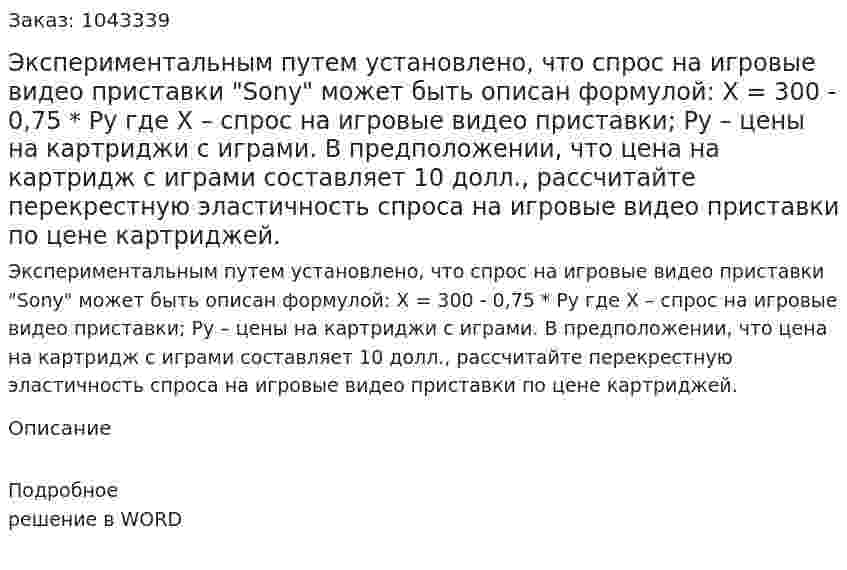 Экспериментальным путем установлено, что спрос на игровые видео приставки "Sony" может быть описан формулой: 	 X = 300 - 0,75 * Py  где  X – спрос на игровые видео приставки;  Py – цены на картриджи с играми.  	В предположении, что цена на картридж с играми составляет 10 долл., рассчитайте перекрестную эластичность спроса на игровые видео приставки по цене картриджей. 