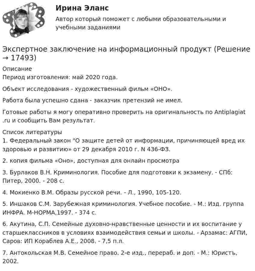      
          Описание
          Период изготовления: май 2020 года.Объект исследования - художественный фильм «ОНО».Работа была успешно сдана - заказчик претензий не имел.Готовые работы я могу оперативно проверить на оригинальность по Antiplagiat .ru и сообщить Вам результат.  
          Список литературы
          1.	Федеральный закон О защите детей от информации, причиняющей вред их здоровью и развитию» от 29 декабря 2010 г. N 436-ФЗ.2.	 копия фильма «Оно», доступная для онлайн просмотра 3.	Бурлаков В.Н. Криминология. Пособие для подготовки к экзамену. - СПб: Питер, 2000. - 208 с.4.	 Мокиенко В.М. Образы русской речи. - Л., 1990, 105-120.5.	Иншаков С.М. Зарубежная криминология. Учебное пособие. - М.: Изд. группа ИНФРА. М-НОРМА,1997. - 374 с.6.	Акутина, С.П. Семейные духовно-нравственные ценности и их воспитание у старшеклассников в условиях взаимодействия семьи и школы. - Арзамас: АГПИ, Саров: ИП Кораблев А.Е., 2008. - 7,5 п.л.7.	Антокольская М.В. Семейное право. 2-е изд., перераб. и доп. - М.: Юристъ, 2002.
            
            
            Экспертная система состоит из …Экспертное заключение на информационный продукт экспертные системы диагностики лейкемииэкспертные системы диагностики лейкемии и сравнить их Выявить достоинства и недостаткиЭксперты ЮНЕСКО считают, что для предотвращения увеличивающегося разрыва между имеющими доступ к знаниям и не имеющими его …Эксперт – это …Эксплуатация автомобильных дорог/РОСДОРНИИЭкспертиза текстильных изделий на тему  «Современные виды синтетических волокон»Эксперт Минцифры Юлия Никопоренко в видео рассказала о последовательности этапов мониторинга сервисов (услуг) на ЕПГУ. Расположите этапы в правильном порядке. •	Количество заказов услуги на ЕПГУ •	Обратная связь от заявителя •Экспертная оценка качества гидродинамических моделей. EDUCONЭкспертная оценка продовольственных товаровЭкспертная оценка продовольственных товаров.Экспертная оценка продовольственных товаров. 97 вопросовЭкспертная оценка состояния антитеррористической защищенности и безопасности охраняемых войсками национальной гвардии. антитеррористическая защищенность. Тест