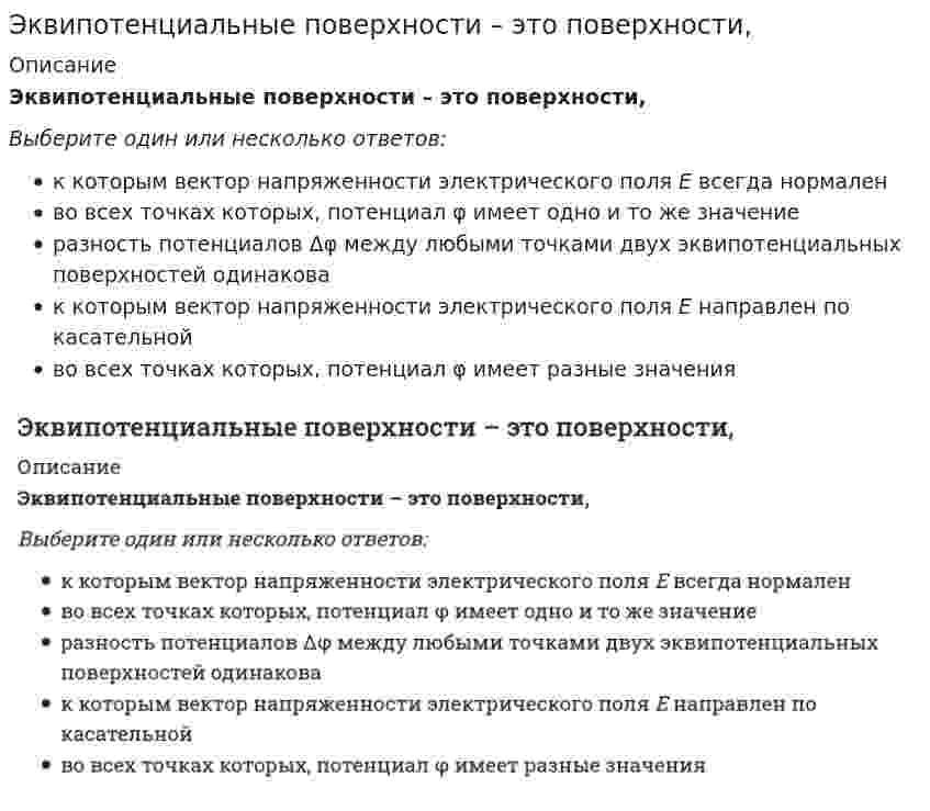      
          Описание
          Эквипотенциальными поверхностями называются поверхностиВыберите один или несколько ответов:при перемещении заряда по которым работа поля равна нулюкасательные к силовым линиямс одинаковым потенциалом в каждой точкес потенциалом в каждой точке одного знакас потенциалом в каждой точке отличным от нуляперпендикулярные силовым линиямпри перемещении заряда по которым работа поля отлична от нуля  
            
            
            Эквипотенциальными поверхностями называются поверхностиЭкзаменационный тест. Научные школы и теории в современной психологии. МИПЭкзаменационный тест по дисциплине «Основы математического моделирования социально-экономических прЭкзаменационный тест по МДСО Модель стандарта ISO 9001:2015 называется Разработка требований для обеспечения качествЭкзаменационный тест. Психология индивидуальных различий. 99 правильных ответов. МИПЭкзаменационный тест Синергия 1 курс Теория государства и права (ТГП) 2020-2021 г. ВСЕ ВАРИАНТЫ!Экзамен по модулю ПМ.01 тест СИНЕРГИЯ [МФПУ](Эдукон Физика-2) На какое расстояние по горизонтали переместится частица, имеющая массу 1 мг и заряд 0,02 нКл, за время 3 с в однородном горизонтальном электрическом поле напряжённостью 5000В/м, если начальная скорость частицы равна нулю?(Эдукон Физика-2) По прямому бесконечно длинному проводу идет ток 8 А. Определить напряженность магнитного поля в точке, лежащей на расстоянии 0,3 м от провода(Эдукон Физика-2) Точка Кюри для ферромагнетика – это:(Эдукон Физика-2) Через цилиндрический проводник диаметром d протекает ток I. Как изменится напряженность электрического поля в проводнике, если тот же ток пропускать через проводник вдвое большего диаметра, изготовленный из того же материала?(Эдукон Физика-2) Электрическое поле образовано двумя разноименными одинаковыми по величине зарядами q1=+q и q2=−q . Потенциал в точке А равенЭ. Канетти для наглядности выражения действий власти проводит параллель с действиями …Эквивалентная масса ортофософорной кислоты (г/моль), полученной при взаимодействии ортофосфорной кислоты массой 9,43 г без остатка с 10,8 г гидроксида калия