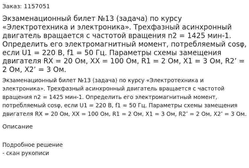 Экзаменационный билет №13 (задача) по курсу «Электротехника и электроника». Трехфазный асинхронный двигатель вращается с частотой вращения n2 = 1425 мин-1. Определить его электромагнитный момент, потребляемый cosφ, если U1 = 220 В, f1 = 50 Гц. Параметры схемы замещения двигателя RX = 20 Ом, ХХ = 100 Ом, R1 = 2 Ом, Х1 = 3 Ом, R2’ = 2 Ом, X2’ = 3 Ом. 