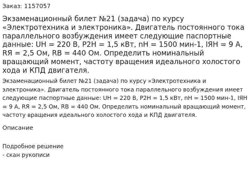 Экзаменационный билет №21 (задача) по курсу «Электротехника и электроника». Двигатель постоянного тока параллельного возбуждения имеет следующие паспортные данные: UН = 220 В, Р2Н = 1,5 кВт, nН = 1500 мин-1, IЯН = 9 А, RЯ = 2,5 Ом, RВ = 440 Ом. Определить номинальный вращающий момент, частоту вращения идеального холостого хода и КПД двигателя. 