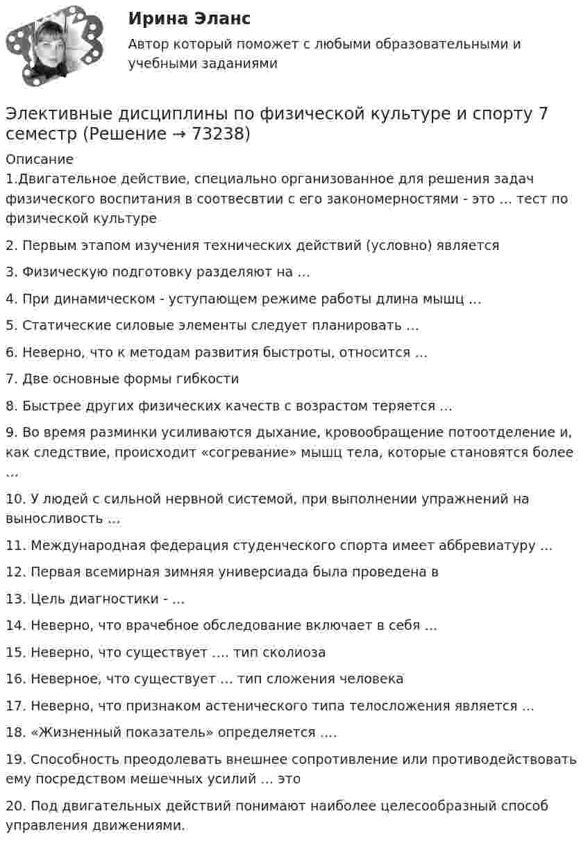     
            Описание
            1.Двигательное действие, специально организованное для решения задач физического воспитания в соотвесвтии с его закономерностями - это … тест по физической культуре 2. Первым этапом изучения технических действий (условно) является 3. Физическую подготовку разделяют на … 4. При динамическом - уступающем режиме работы длина мышц …5. Статические силовые элементы следует планировать … 6. Неверно, что к методам развития быстроты, относится … 7. Две основные формы гибкости8. Быстрее других физических качеств с возрастом теряется …9. Во время разминки усиливаются дыхание, кровообращение потоотделение и, как следствие, происходит «согревание» мышц тела, которые становятся более …10. У людей с сильной нервной системой, при выполнении упражнений на выносливость …11. Международная федерация студенческого спорта имеет аббревиатуру … 12. Первая всемирная зимняя универсиада была проведена в 13. Цель диагностики - … 14. Неверно, что врачебное обследование включает в себя … 15. Неверно, что существует …. тип сколиоза 16. Неверное, что существует … тип сложения человека 17. Неверно, что признаком астенического типа телосложения является … 18. «Жизненный показатель» определяется …. 19. Способность преодолевать внешнее сопротивление или противодействовать ему посредством мешечных усилий … это 20. Под двигательных действий понимают наиболее целесообразный способ управления движениями.    
            
            
            Элективные дисциплины по физической культуре и спорту - 6 семестр - тест с ответами Синергия - 2023Элективные дисциплины по физической культуре и спорту 7 семестр Элективные дисциплины по физической культуре и спорту. Атлетическая гимнастикаЭлективные дисциплины по физической культуре и спорту. Атлетическая гимнастикаЭлективные дисциплины по физической культуре и спорту. Атлетическая гимнастикаЭлективные дисциплины по физической культуре и спорту. Атлетическая гимнастика. Элективные дисциплины по физической культуре и спорту. ВолейболЭлективные дисциплины по физической культуре и спорту 6 семестрЭлективные дисциплины по физической культуре и спорту 6 семестрЭлективные дисциплины по физической культуре и спорту (6 семестр) - 2022 ответыЭлективные дисциплины по физической культуре и спорту 6 семестр синергия	Элективные дисциплины по физической культуре и спорту 6 семестр СинергияЭлективные дисциплины по физической культуре и спорту 6 СЕМЕСТР (Синергия/МОИ/МТИ/МОСАП)Элективные дисциплины по физической культуре и спорту (6 семестр). Синергия. На отлично!