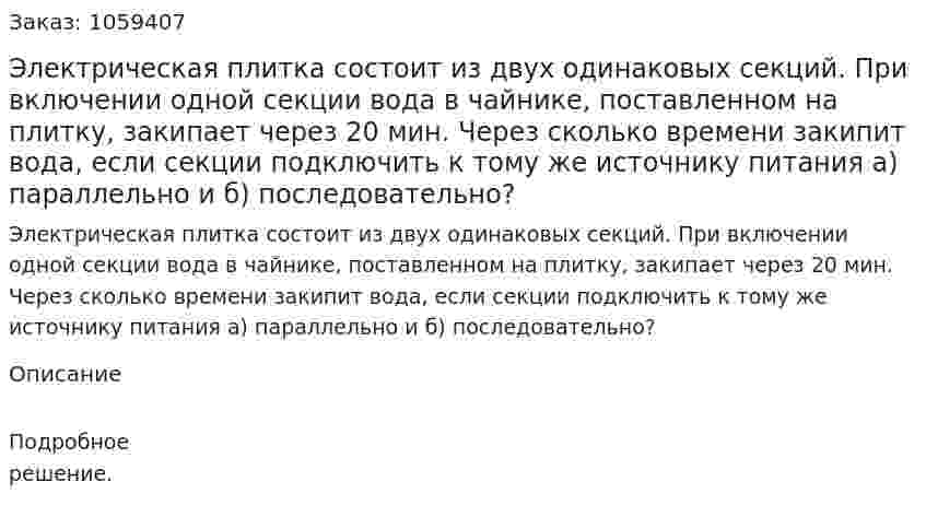 Электрическая плитка состоит из двух одинаковых секций. При включении одной секции вода в чайнике, поставленном на плитку, закипает через 20 мин. Через сколько времени закипит вода, если секции подключить к тому же источнику питания а) параллельно и б) последовательно? 