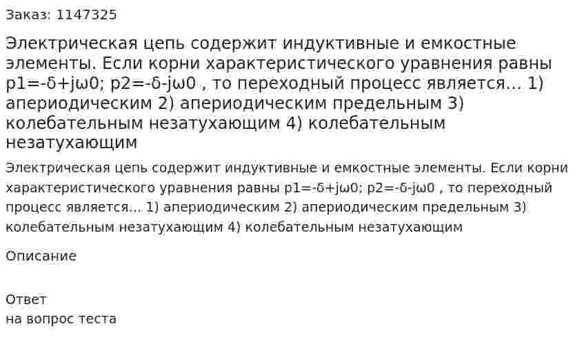 Электрическая цепь содержит индуктивные и емкостные элементы. Если корни характеристического уравнения равны p1=-δ+jω0; p2=-δ-jω0 ,  то переходный процесс является… 1) апериодическим 2) апериодическим предельным  3) колебательным незатухающим  4) колебательным незатухающим